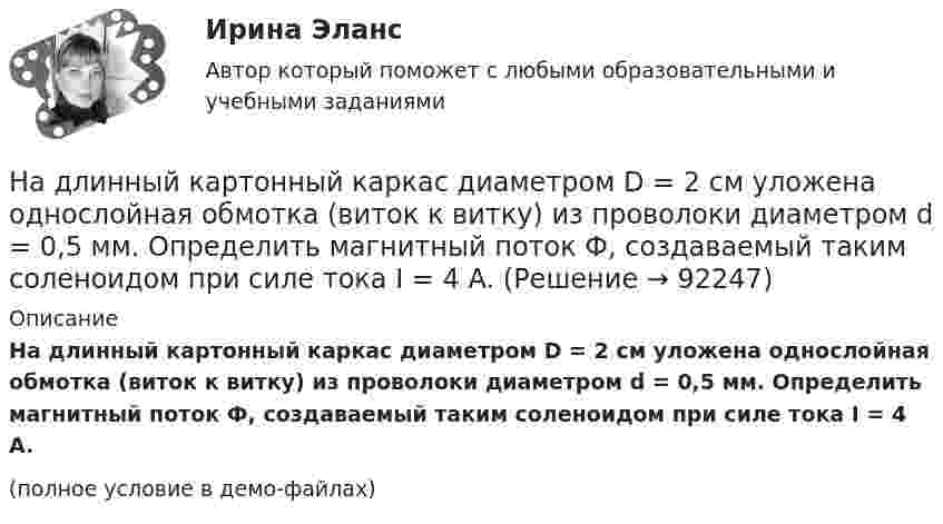     
            Описание
            На длинный картонный каркас диаметром D = 2 см уложена однослойная обмотка (виток к витку) из проволоки диаметром d = 0,5 мм. Определить магнитный поток Ф, создаваемый таким соленоидом при силе тока I = 4 A.(полное условие в демо-файлах)   
            
            
            На длинный картонный каркас диаметром d1 = 5 см уложена однослойная обмотка (виток к витку) из проволоки диаметром d2 = 0,2 мм. Определить магнитный поток Ф, создаваемый таким соленоидом при силе тока I = 0,5 А.На длинный картонный каркас диаметром D = 2 см уложена однослойная обмотка (виток к витку) из проволоки диаметром d = 0,5 мм. Определить магнитный поток Ф, создаваемый таким соленоидом при силе тока I = 4 A.На длинный картонный каркас диаметром d = 5 см уложена однослойная обмотка (виток к витку) из проволоки диаметром d = 0,2 мм. Определить магнитный поток Ф, создаваемый таким соленоидом при силе тока I = 0,5 А.На длинный картонный каркас диаметром D = 5 см уложена однослойная обмотка (виток к витку) из проволоки диаметром d = 0,2 мм. Определить магнитный поток Ф, создаваемый таким соленоидом при силе тока I = 0,5 А.На длинный картонный каркас диаметром D = 5 см уложена однослойная обмотка (виток к витку) из проволоки диаметром d = 0,2 мм. Определить магнитный поток Ф, создаваемый таким соленоидом при силе тока I = 1 А.На длинный картонный каркас диаметром D = 5 см уложена однослойная обмотка (виток к витку) из проволоки диаметром d = 0,35 мм. Определить магнитный поток Ф, создаваемый таким соленоидом при силе тока I = 0,4 А.На длинный картонный каркас диаметром D = 5 см уложена однослойная обмотка (виток к витку), содержащая 200 витков, из проволоки диаметром d = 0,2 мм. Определить магнитный поток Ф, создаваемый таким соленоидом при силе тока I = 0,5 А.На дифракционную решётку, содержащую 200 штрихов на 1 мм, нормально падает монохроматический свет с длиной волны  λ = 650 нм. Определить наибольший порядок максимума, который даёт дифракционная решётка.На дифракционную решетку, содержащую m = 100 штрих/мм, падает нормально монохроматический свет. Зрительная труба наведена на максимум 3-го порядка, чтобы навести трубу на другой максимум того же порядка, нужно повернуть трубу на 20 град. ОпределитеНа дифракционную решетку, содержащую n = 100 штрихов на 1 мм, нормально падает монохроматический свет. Зрительная труба спектрометра наведена на максимум второго порядка. Чтобы навести трубу на другой максимум того же порядка, ее нужноНа дифракционную решетку, содержащую n = 400 штрихов на 1 мм, падает нормально монохроматический свет длиной волны 0,6 мкм. Определить обще число дифракционных максимумов, которые дает эта решетка и угол дифракции, соответствующийНа дифракционную решетку, содержащую n = 400 штрихов на 1 мм, падает нормально монохроматический свет длиной волны 0,6 мкм. Определить обще число дифракционных максимумов, которые дает эта решетка и угол дифракции, соответствующий последнемуНа дифракционную решетку, содержащую n = 500 штрихов на миллиметр, падает нормально белый свет. Спектр проектируется помещенной вблизи решетки линзой на экран. Определить длину l спектра первого порядка на На дифракционную решетку, содержащую n = 600 штрихов на миллиметр, падает нормально белый свет. Спектр проецируется помещенной вблизи решетки линзой на экран. Определить длину спектра первого порядка на экране, если расстояние от линзы