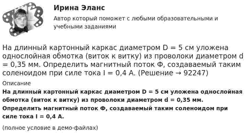     
            Описание
            На длинный картонный каркас диаметром D = 5 см уложена однослойная обмотка (виток к витку) из проволоки диаметром d = 0,35 мм. Определить магнитный поток Ф, создаваемый таким соленоидом при силе тока I = 0,4 А.(полное условие в демо-файлах)   
            
            
            На длинный картонный каркас диаметром D = 5 см уложена однослойная обмотка (виток к витку) из проволоки диаметром d = 0,2 мм. Определить магнитный поток Ф, создаваемый таким соленоидом при силе тока I = 1 А.На длинный картонный каркас диаметром D = 5 см уложена однослойная обмотка (виток к витку) из проволоки диаметром d = 0,35 мм. Определить магнитный поток Ф, создаваемый таким соленоидом при силе тока I = 0,4 А.На длинный картонный каркас диаметром D = 5 см уложена однослойная обмотка (виток к витку), содержащая 200 витков, из проволоки диаметром d = 0,2 мм. Определить магнитный поток Ф, создаваемый таким соленоидом при силе тока I = 0,5 А.Над одноатомным идеальным газом проводится циклический процесс, показанный на рисунке. На участке 1-2 газ совершает работу А12 = 1000 Дж. На адиабате 3-1 внешние силы сжимают газ, совершая работу |A_31 |= 370 Дж. Количество вещества газа в ходе На должности председателя, заместителей председателя и аудиторов контрольно-счетного органа субъекта РФ назначаются граждане РФ, имеющие опыт работы в области государственного, муниципального управления, государственного, муниципального контроля На должность заместителя главы администрации сельского поселения был назначен по совместительству П. – директор ЗАО «Заря»Надпись отметок горизонталей производится:На дифракционную решетку, содержащую n = 400 штрихов на 1 мм, падает нормально монохроматический свет длиной волны 0,6 мкм. Определить обще число дифракционных максимумов, которые дает эта решетка и угол дифракции, соответствующий последнемуНа дифракционную решетку, содержащую n = 500 штрихов на миллиметр, падает нормально белый свет. Спектр проектируется помещенной вблизи решетки линзой на экран. Определить длину l спектра первого порядка на На дифракционную решетку, содержащую n = 600 штрихов на миллиметр, падает нормально белый свет. Спектр проецируется помещенной вблизи решетки линзой на экран. Определить длину спектра первого порядка на экране, если расстояние от линзыНа длинный картонный каркас диаметром 5 см уложена однослойная обмотка (виток к витку) из проволоки диаметром 0,35 мм. Вычислите магнитный поток, создаваемый таким соленоидом при силе тока 400 мА.На длинный картонный каркас диаметром d1 = 5 см уложена однослойная обмотка (виток к витку) из проволоки диаметром d2 = 0,2 мм. Определить магнитный поток Ф, создаваемый таким соленоидом при силе тока I = 0,5 А.На длинный картонный каркас диаметром D = 2 см уложена однослойная обмотка (виток к витку) из проволоки диаметром d = 0,5 мм. Определить магнитный поток Ф, создаваемый таким соленоидом при силе тока I = 4 A.На длинный картонный каркас диаметром d = 5 см уложена однослойная обмотка (виток к витку) из проволоки диаметром d = 0,2 мм. Определить магнитный поток Ф, создаваемый таким соленоидом при силе тока I = 0,5 А.
