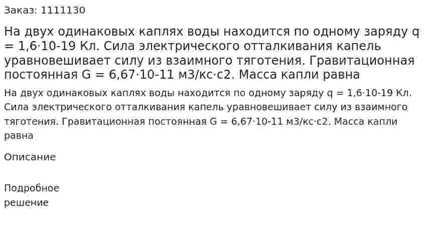 На двух одинаковых каплях воды находится по одному заряду q = 1,6·10-19 Кл. Сила электрического отталкивания капель уравновешивает силу из взаимного тяготения. Гравитационная постоянная G = 6,67·10-11 м3/кс·с2. Масса капли равна 