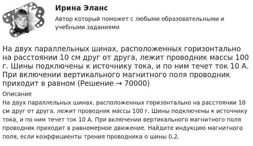      
            Описание
            На двух параллельных шинах, расположенных горизонтально на расстоянии 10 см друг от друга, лежит проводник массы 100 г. Шины подключены к источнику тока, и по ним течет ток 10 А. При включении вертикального магнитного поля проводник приходит в равномерное движение. Найдите индукцию магнитного поля, если коэффициенты трения проводника о шины 0,2.   
            
            
            На двух параллельных горизонтальных шинах, расположенных на расстоянии 10 см друг от друга лежит толстый проводник массой 100 г. Шины подключены к источнику напряжения, по которому идёт ток 12 А. На двух параллельных шинах, расположенных горизонтально на расстоянии 10 см друг от друга, лежит проводник массы 100 г. Шины подключены к источнику тока, и по ним течет ток 10 А. При включении вертикального магнитного поля проводник приходит в равномНа двух шнурах одинаковой длины, равной 0,8 м, подвешены два свинцовых шара массой 0,5 и 1 кг. Шары соприкасаются между собой. Шар меньшей массы отвели в сторону так, что шнур отклонился на угол а = 60° и отпустили. На какую высоту Надежное управление общественными средствами, распределяемыми государством, проверка законности и правильности управления финансами и представления финансовой отчетности - это ... эффективного аудитаНадежность и диагностика гидромашин КР вариант 47, 52, 66Надежность и риски в 6Надежность и риски вариант 2, вариант 9На двух концентрических сферах радиусом R и 2R равномерно распределены заряды с поверхностными плотностями 1 и 2. Требуется: 1) используя теорему Остроградского—Гаусса, найти зависимость Е(r) На двух концентрических сферах радиусом R и 2R равномерно распределены заряды с поверхностными плотностями s1 и s2 (рисунок 3). Требуется:  1) используя теорему Остроградского-Гаусса, На двух концентрических сферах радиусом R и 2R равномерно распределены заряды с поверхностными плотностями s1 и s2 соответственно. Требуется:  1) используя теорему Остроградского-Гаусса,На двух концентрических сферах радиусом R и 2R равномерно распределены заряды с поверхностными плотностями s1 и s2 соответственно. Требуется:  1) используя теорему Остроградского-Гаусса, На двух концентрических сферах радиусом R и 2R равномерно распределены заряды с поверхностными плотностями s1 и s2. Требуется:  1) используя теорему Остроградского-Гаусса,На двух концентрических сферах радиусом R и 2R равномерно распределены заряды с поверхностными плотностями s1 и s2. Требуется:  1) используя теорему Остроградского-Гаусса,На двух концентрических сферах радиусом R и 2R равномерно распределены заряды с поверхностными плотностями s1 и s2. Требуется:  1) используя теорему Остроградского-Гаусса,