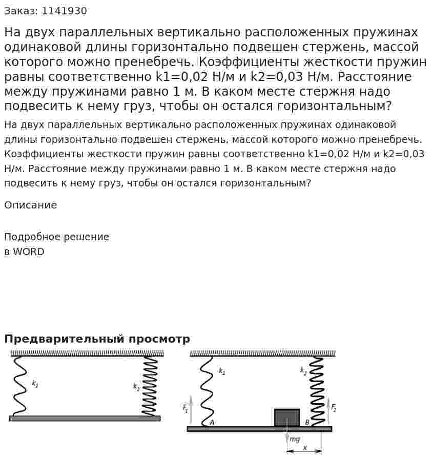 На двух параллельных вертикально расположенных пружинах одинаковой длины горизонтально подвешен стержень, массой которого можно пренебречь. Коэффициенты жесткости пружин равны соответственно k1=0,02 Н/м  и k2=0,03 Н/м. Расстояние между пружинами равно 1 м. В каком месте стержня надо подвесить к нему груз, чтобы он остался горизонтальным? 