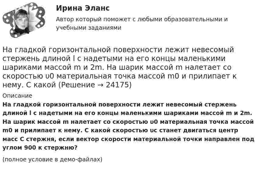     
          Описание
          На гладкой горизонтальной поверхности лежит невесомый стержень длиной l с надетыми на его концы маленькими шариками массой m и 2m. На шарик массой m налетает со скоростью υ0 материальная точка массой m0 и прилипает к нему. С какой скоростью υc станет двигаться центр масс С стержня, если вектор скорости материальной точки направлен под углом 900 к стержню?(полное условие в демо-файлах)  
            
            
            На гладкой горизонтальной поверхности лежат два тела, между которыми находится сжатая пружина, массой которой можно пренебречь. Пружине дали возможность распрямиться, вследствие чего тела приобрели некоторые скорости u1 и u2. На гладкой горизонтальной поверхности лежит невесомый стержень длиной l с надетыми на его концы маленькими шариками массой m и 2m. На шарик массой m налетает со скоростью υ0 материальная точка массой m0 и прилипает к нему. С какой На гладкой горизонтальной поверхности на некотором расстоянии от вертикальной стенки находится шар массой M. Второй шар массой m движется от стенки к первому шару. Между шарами происходит центральный упругий удар.На гладкой горизонтальной поверхности находится доска массой m2, на которой лежит брусок массой m1. Коэффициент трения бруска о поверхность доски равен f. К доске приложена горизонтальная сила F, зависящая от времени по закону F = At, На гладком горизонтальном столе лежит шар массой M = 200 г, прикреплённый к горизонтально расположенной лёгкой пружине с жёсткостью k = 500 Н/м. В шар попадает пуля массой m = 10 г, летящая со скоростью u = 300 м/с,На гладком горизонтальном столе лежит шар массой М = 200 г, прикрепленный к горизонтально расположенной легкой пружине с жесткостью 500Н/м. В шар попадает пуля массой 10 г, летящая со скоростью 300 м/с, и застревает в нем. На гладком горизонтальном столе лежит шар массой М = 200 г, прикрепленный к горизонтально расположенной легкой пружине с жесткостью k=500 Н/м. В шар попадает пуля массой m=10 г, летящая со … навыки отвечают за умение выгодно и в нескольких словах подать себя, ярко и доступно презентовать продукт для разных аудиторий, разъяснить партнерам идею нового проектаНавыки профессионального мастерства юриста… навыки – это профессиональные, технические компетенции, которые  можно наглядно продемонстрировать, оценить и проверить Тип ответа: Текстовый ответ … навыки – это универсальные социально-психологические качества,  которые не зависят от профессии, но непосредственно влияют на успешность  человека   Тип ответа: Текстовый ответ Навыки эффективного руководителя.dor_МАГ (тест с ответами магистратура Синергия)На высоте 2,2 м от поверхности Земли мяч имел скорость 10 м/с. С какой скоростью мяч достигнет поверхности Земли? Сопротивлением воздуха пренебречь, ускорение свободного падения принять равным 10 м/с2.На выставке «Не-Москва» организаторами-спонсорами и кураторами-участниками было решено организовать круглый стол с участниками конфликтующих сторон. Как можно охарактеризовать такой тип урегулирования конфликта?