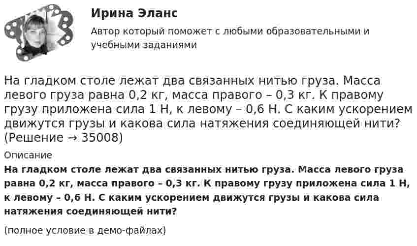     
          Описание
          На гладком столе лежат два связанных нитью груза. Масса левого груза равна 0,2 кг, масса правого – 0,3 кг. К правому грузу приложена сила 1 Н, к левому – 0,6 Н. С каким ускорением движутся грузы и какова сила натяжения соединяющей нити?(полное условие в демо-файлах)  
            
            
            На гладком горизонтальном столе лежит шар массой М = 200 г, прикрепленный к горизонтально расположенной легкой пружине с жесткостью k = 500Н/м. В шар попадает пуля массой m = 10 г, летящая со скоростью v = 300 м/с, и застревает в нем. ПренебрегаяНа гладком столе лежат два связанных нитью груза. Масса левого груза равна 0,2 кг, масса правого – 0,3 кг. К правому грузу приложена сила 1 Н, к левому – 0,6 Н. С каким ускорением движутся грузы и какова сила натяжения соединяющей нити?На гладком столе лежит брусок массой 4 кг. К бруску привязаны два шнура, перекинутые через неподвижные блоки, прикреплённые к противоположным концам стола. К концам шнуров привешены гири, массы которых 1 кг и 2 кг, найти ускорение, На гладком столе лежит брусок массой m. К бруску привязаны две нити, перекинутые через неподвижные блоки, прикреплённые к противоположным краям стола. К концам нитей подвешены гири, массы которых m1 и m2.На гладком столе лежит брусок массой m. К бруску привязаны две нити, перекинутые через неподвижные блоки, прикреплённые к противоположным краям стола. К концам нитей подвешены гири, массы которых m1 и m2. На гладком столе лежит брусок массой m. К бруску привязаны две нити, перекинутые через неподвижные блоки, прикреплённые к противоположным краям стола. К концам нитей подвешены гири, массы которых m1 и m2. Между грузами m1 и m Нагнетательный насос засасывает с каждым ходом поршня 20 л воздуха при атмосферном давлении и температуре 22 °C. Затем насос подаёт воздух в резервуар объёмом 0,15 м3, вначале сообщавшийся с атмосферой.На гладкой горизонтальной поверхности лежат два тела, между которыми находится сжатая пружина, массой которой можно пренебречь. Пружине дали возможность распрямиться, вследствие чего тела приобрели некоторые скорости u1 и u2. На гладкой горизонтальной поверхности лежит невесомый стержень длиной l с надетыми на его концы маленькими шариками массой m и 2m. На шарик массой m налетает со скоростью υ0 материальная точка массой m0 и прилипает к нему. С какой На гладкой горизонтальной поверхности на некотором расстоянии от вертикальной стенки находится шар массой M. Второй шар массой m движется от стенки к первому шару. Между шарами происходит центральный упругий удар.На гладкой горизонтальной поверхности находится доска массой m2, на которой лежит брусок массой m1. Коэффициент трения бруска о поверхность доски равен f. К доске приложена горизонтальная сила F, зависящая от времени по закону F = At, На гладком горизонтальном столе лежит шар массой M = 200 г, прикреплённый к горизонтально расположенной лёгкой пружине с жёсткостью k = 500 Н/м. В шар попадает пуля массой m = 10 г, летящая со скоростью u = 300 м/с,На гладком горизонтальном столе лежит шар массой М = 200 г, прикрепленный к горизонтально расположенной легкой пружине с жесткостью 500Н/м. В шар попадает пуля массой 10 г, летящая со скоростью 300 м/с, и застревает в нем. На гладком горизонтальном столе лежит шар массой М = 200 г, прикрепленный к горизонтально расположенной легкой пружине с жесткостью k=500 Н/м. В шар попадает пуля массой m=10 г, летящая со 