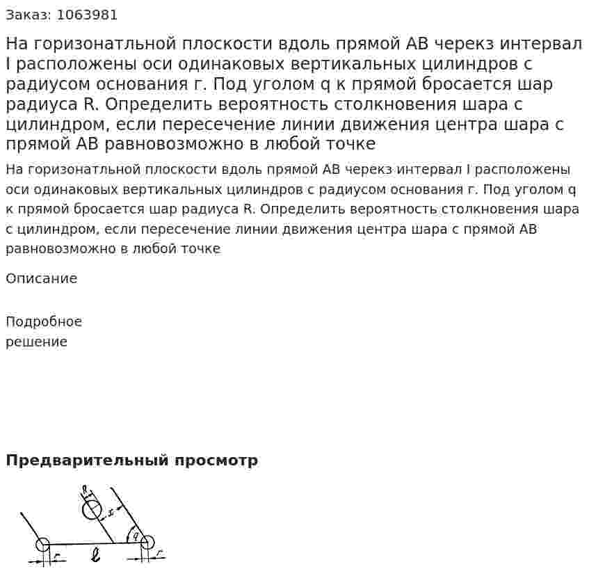 На горизонатльной плоскости вдоль прямой АВ черекз интервал I расположены оси одинаковых вертикальных цилиндров с радиусом основания г. Под уголом q к прямой бросается шар радиуса R. Определить вероятность столкновения шара с цилиндром, если пересечение линии движения центра шара с прямой АВ равновозможно в любой точке 