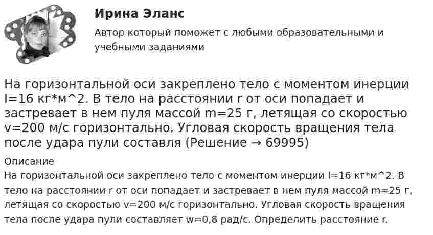      
            Описание
            На горизонтальной оси закреплено тело с моментом инерции I=16 кг*м^2. В тело на расстоянии r от оси попадает и застревает в нем пуля массой m=25 г, летящая со скоростью v=200 м/с горизонтально. Угловая скорость вращения тела после удара пули составляет w=0,8 рад/с. Определить расстояние r.   
            
            
            На горизонтальной вращающейся платформе на расстоянии 10 см от оси вращения лежит груз. Коэффициент трения между грузом и платформой 0,01. При какой угловой скорости вращения платформы груз начнет скользить?На горизонтальной оси закреплено тело с моментом инерции I=16 кг*м^2. В тело на расстоянии r от оси попадает и застревает в нем пуля массой m=25 г, летящая со скоростью v=200 м/с горизонтально. Угловая скорость вращения тела после удара пули составляНа горизонтальной платформе, вращающейся вокруг вертикальной оси, проходящей через её центр, стоит человек и держит на вытянутых руках две одинаковые гири массой по 2 кг каждая, при этом расстояние от оси платформы до каждой гири 0,75 м. На горизонтальной плоскости лежит брусок массой 400 г, связанный с грузом массой 100 г, который через блок опускается вниз. Брусок под действием груза выходит из состояния покоя и проходит путь 8 см за 2 с. Найти коэффициент трения.На горизонтальной плоскости стоит человек веса Р, который держит на весу с помощью неподвижного блока груз веса Q. Определить, с какой силой F  человек давит на плоскость.На горизонтальной поверхности лежат два связанных нитью груза массой m каждый. На нити, прикреплённой к этим грузам и перекинутой через неподвижный блок, подвешен такой же груз. С каким ускорением движетсяНа горизонтальной поверхности лежит груз весом 1 Н. С каким ускорением a  нужно дернуть груз в нижеуказанных направлениях, чтобы нить оборвалась, если она выдерживает нагрузку 2 Н?  Ответы дайте в м/с2 с точностью до одной цифры послеНа гладком горизонтальном столе лежит шар массой М = 200 г, прикрепленный к горизонтально расположенной легкой пружине с жесткостью k=500 Н/м. В шар попадает пуля массой m=10 г, летящая со На гладком горизонтальном столе лежит шар массой М = 200 г, прикрепленный к горизонтально расположенной легкой пружине с жесткостью k = 500Н/м. В шар попадает пуля массой m = 10 г, летящая со скоростью v = 300 м/с, и застревает в нем. ПренебрегаяНа гладком столе лежат два связанных нитью груза. Масса левого груза равна 0,2 кг, масса правого – 0,3 кг. К правому грузу приложена сила 1 Н, к левому – 0,6 Н. С каким ускорением движутся грузы и какова сила натяжения соединяющей нити?На гладком столе лежит брусок массой 4 кг. К бруску привязаны два шнура, перекинутые через неподвижные блоки, прикреплённые к противоположным концам стола. К концам шнуров привешены гири, массы которых 1 кг и 2 кг, найти ускорение, На гладком столе лежит брусок массой m. К бруску привязаны две нити, перекинутые через неподвижные блоки, прикреплённые к противоположным краям стола. К концам нитей подвешены гири, массы которых m1 и m2.На гладком столе лежит брусок массой m. К бруску привязаны две нити, перекинутые через неподвижные блоки, прикреплённые к противоположным краям стола. К концам нитей подвешены гири, массы которых m1 и m2. На гладком столе лежит брусок массой m. К бруску привязаны две нити, перекинутые через неподвижные блоки, прикреплённые к противоположным краям стола. К концам нитей подвешены гири, массы которых m1 и m2. Между грузами m1 и m 