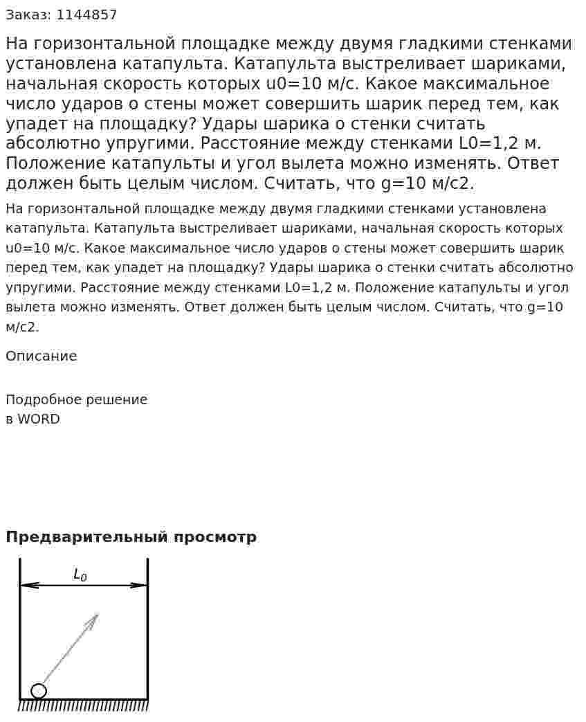 На горизонтальной площадке между двумя гладкими стенками установлена катапульта. Катапульта выстреливает шариками, начальная скорость которых u0=10 м/с. Какое максимальное число ударов о стены может совершить шарик перед тем, как упадет на площадку? Удары шарика о стенки считать абсолютно упругими. Расстояние между стенками L0=1,2 м. Положение катапульты и угол вылета можно изменять. Ответ должен быть целым числом. Считать, что g=10 м/c2. 