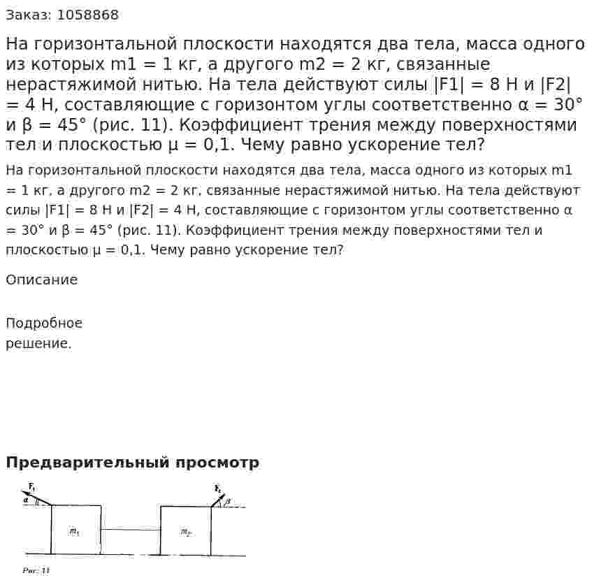 На горизонтальной плоскости находятся два тела, масса одного из которых m1 = 1 кг, а другого m2 = 2 кг, связанные нерастяжимой нитью. На тела действуют силы |F1| = 8 Н и |F2| = 4 Н, составляющие с горизонтом углы соответственно α = 30° и β = 45° (рис. 11). Коэффициент трения между поверхностями тел и плоскостью μ = 0,1. Чему равно ускорение тел? 