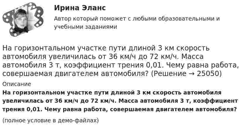     
          Описание
          На горизонтальном участке пути длиной 3 км скорость автомобиля увеличилась от 36 км/ч до 72 км/ч. Масса автомобиля 3 т, коэффициент трения 0,01. Чему равна работа, совершаемая двигателем автомобиля?(полное условие в демо-файлах)  
            
            
            На горизонтальном столе покоится тележка, на тележке – брусок. На брусок начинают действовать в горизонтальном направлении с постоянной силой F, в результате чего тележка и брусок начинают двигаться относительно столаНа горизонтальном участке пути длиной 3 км скорость автомобиля увеличилась от 36 км/ч до 72 км/ч. Масса автомобиля 3 т, коэффициент трения 0,01. Чему равна работа, совершаемая двигателем автомобиля?На горизонтальном участке пути длиной 3 км скорость автомобиля увеличилась с 36 км/ч до 72 км/ч. Масса автомобиля – 3 т. Коэффициент трения – 0,01. Определить работу, совершённую двигателем автомобиля, и его среднюю мощность. 1,3 МДж;  6,5 кВтНа горизонтальную ось насажен шкив радиуса 0,5 м. На шкив намотан шнур, к свободному концу которого подвесили гирю массой m = 1 кг. Считая массу шкива M = 3 кг, равномерно распределённой по ободу, определить ускорение a, с которым На горизонтальную ось насажен шкив радиуса 0,5 м. На шкив намотан шнур, к свободному концу которого подвесили гирю массой m = 1 кг. Считая массу шкива M = 3 кг, равномерно распределённой по ободу, определить ускорение a, с которым будет На горизонтальную ось насажены маховик и легкий шкив радиусом R=5 см. На шкив намотан шнур, к которому привязан груз массой m=0,4 кг. Опускаясь равноускоренно, груз прошел путь s=1,8 м за время t=3 с. Определить момент инерции J маховикаНа горизонтальную ось насажены маховик и легкий шкив радиусом R=5 см. На шкив намотан шнур, к которому привязан груз массой m=0,4 кг. Опускаясь равноускоренно, груз прошел путь s=1,8 м за время t=3 с. Определить момент инерции J маховика. Массу На горизонтальной вращающейся платформе на расстоянии 10 см от оси вращения лежит груз. Коэффициент трения между грузом и платформой 0,01. При какой угловой скорости вращения платформы груз начнет скользить?На горизонтальной оси закреплено тело с моментом инерции I=16 кг*м^2. В тело на расстоянии r от оси попадает и застревает в нем пуля массой m=25 г, летящая со скоростью v=200 м/с горизонтально. Угловая скорость вращения тела после удара пули составляНа горизонтальной платформе, вращающейся вокруг вертикальной оси, проходящей через её центр, стоит человек и держит на вытянутых руках две одинаковые гири массой по 2 кг каждая, при этом расстояние от оси платформы до каждой гири 0,75 м. На горизонтальной плоскости лежит брусок массой 400 г, связанный с грузом массой 100 г, который через блок опускается вниз. Брусок под действием груза выходит из состояния покоя и проходит путь 8 см за 2 с. Найти коэффициент трения.На горизонтальной плоскости стоит человек веса Р, который держит на весу с помощью неподвижного блока груз веса Q. Определить, с какой силой F  человек давит на плоскость.На горизонтальной поверхности лежат два связанных нитью груза массой m каждый. На нити, прикреплённой к этим грузам и перекинутой через неподвижный блок, подвешен такой же груз. С каким ускорением движетсяНа горизонтальной поверхности лежит груз весом 1 Н. С каким ускорением a  нужно дернуть груз в нижеуказанных направлениях, чтобы нить оборвалась, если она выдерживает нагрузку 2 Н?  Ответы дайте в м/с2 с точностью до одной цифры после