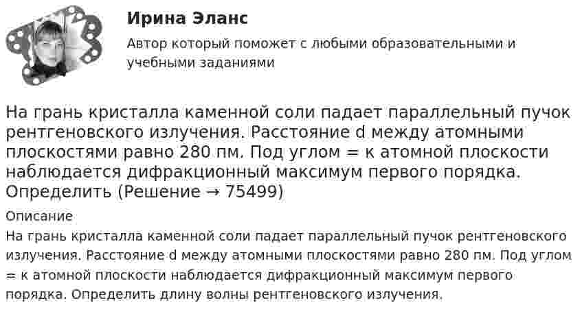      
            Описание
            На грань кристалла каменной соли падает параллельный пучок рентгеновского излучения. Расстояние d между атомными плоскостями равно 280 пм. Под углом = к атомной плоскости наблюдается дифракционный максимум первого порядка. Определить длину волны рентгеновского излучения.   
            
            
            На ГПП предприятий обмотка трансформатора ВН (35-220 ксоединена: Выберите один ответ: a.в звезду b.в двойную звезду c.в треугольникНа грань кристалла каменной соли падает параллельный пучок рентгеновского излучения. Расстояние d между атомными плоскостями равно 280 пм. Под углом = к атомной плоскости наблюдается дифракционный максимум первого порядка. ОпределитьНагреватель электрической кастрюли имеет две одинаковые секции сопротивлением R = 20 Ом каждая. Через какое время τ закипит объём V = 2,2 л воды, если:  1) включена одна секция;На данной схеме выделить уровни АСУ. Провести анализ и описание технического уровня. Провести анализ и описание программного уровня. Описать какие виды передачи информации в данной АСУ используются.На дату подписания учредительных документов ЗАО «Контакт» –01.03, курс рубля к долл. США составлял 34,2руб./USD . В соответствии с учредительными документами взнос иностранного лица составляет 1 000 долларов. 20.03 на валютный счет ЗАО «Контакт» поступил взнос учредителя в размере 50%, курс рубля к долл. США на эту дату составил 34,56руб./USD . На 31.03 курс составил 34,70руб./USD . В бухгалтерском учете сделаны следующие проводки:На два последовательно соединённых конденсатора емкостями 10 нФ и 100 нФ подано напряжение 220 В. Определить напряжение на первом конденсаторе.На двух бесконечных параллельных плоскостях равномерно распределены заряды с поверхностными плотностями _1 и _2 (рис. 5.8). Требуется: 1) используя теорему Остроградского—Гаусса и принцип суперпозиции На горизонтальном участке пути длиной 3 км скорость автомобиля увеличилась с 36 км/ч до 72 км/ч. Масса автомобиля – 3 т. Коэффициент трения – 0,01. Определить работу, совершённую двигателем автомобиля, и его среднюю мощность. 1,3 МДж;  6,5 кВтНа горизонтальную ось насажен шкив радиуса 0,5 м. На шкив намотан шнур, к свободному концу которого подвесили гирю массой m = 1 кг. Считая массу шкива M = 3 кг, равномерно распределённой по ободу, определить ускорение a, с которым На горизонтальную ось насажен шкив радиуса 0,5 м. На шкив намотан шнур, к свободному концу которого подвесили гирю массой m = 1 кг. Считая массу шкива M = 3 кг, равномерно распределённой по ободу, определить ускорение a, с которым будет На горизонтальную ось насажены маховик и легкий шкив радиусом R=5 см. На шкив намотан шнур, к которому привязан груз массой m=0,4 кг. Опускаясь равноускоренно, груз прошел путь s=1,8 м за время t=3 с. Определить момент инерции J маховикаНа горизонтальную ось насажены маховик и легкий шкив радиусом R=5 см. На шкив намотан шнур, к которому привязан груз массой m=0,4 кг. Опускаясь равноускоренно, груз прошел путь s=1,8 м за время t=3 с. Определить момент инерции J маховика. Массу На горизонтальный вал с моментом инерции I=1.5 кг*м^2 радиусом R=0.2 м намотан шнур. К концу шнура привязан груз массой m. Угловое ускорение вала e=15 рад/с^2. В подшипниках вала действует момент сил трения M_тр=0,2 Н*м. Определить массу привязанногоНа горизонтальный вал с моментом инерции I=2 кг*м^2 радиусом R=0.5 м намотан шнур. К концу шнура привязан груз массой m=3 кг. В подшипниках вала действует момент сил трения M_тр=0,3 Н*м. Определить ускорение привязанного груза a.
