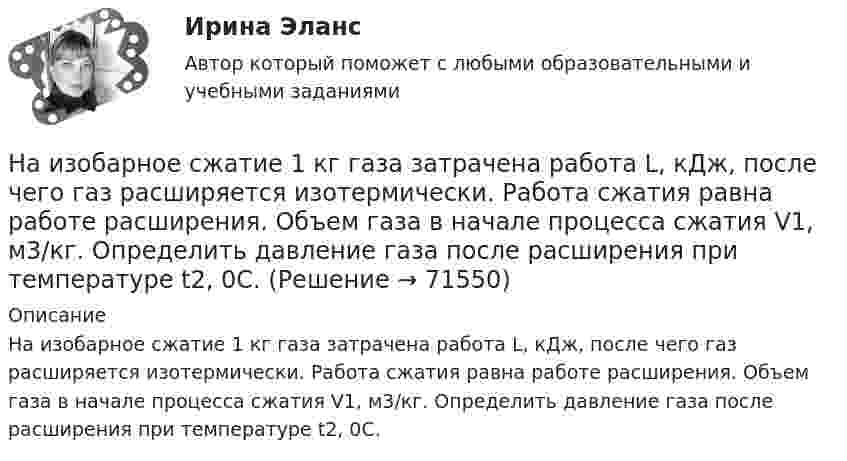    
            Описание
            На изобарное сжатие 1 кг газа затрачена работа L, кДж, после чего газ расширяется изотермически. Работа сжатия равна работе расширения. Объем газа в начале процесса сжатия V1, м3/кг. Определить давление газа после расширения при температуре t2, 0С.   
            
            
            На изменение уровня реальных доходов населения наибольшее влияние оказывает ...На изобарное сжатие 1 кг газа затрачена работа L, кДж, после чего газ расширяется изотермически. Работа сжатия равна работе расширения. Объем газа в начале процесса сжатия V1, м3/кг. Определить давление газа после расширения при температуре t2, 0С.Наименее мощной с математической точки зрения шкалой измерений считается ...Наименее эффективным инструментом экономической мотивации персонала выступает ... форма основной оплаты трудаНаименьшая цифра числа. ПитонНаименьшее значение силы электрического тока, вызывающего судорожное сокращение мышц руки, в которой зажат проводник, называют пороговым ... током.Наименьший объём V1 газа, совершающего цикл Карно, равен 153 л. Определить наибольший объём V3, если объём V2 в конце изотермического расширения и объём V4 в конце изотермического сжатия равны соответственно 600 и 189 л.Наибольшая универсализация средств защиты реализована в VPN на основе …Наибольшее значение признака в интервале называется … границейНаибольшей гибкостью и удобством в применении обладают VPN на основе …Наибольший уклон трубопроводов канализации в зданиях: Выберите один ответ:  Наибольшую биомассу при неизменном энергетическом потоке в пищевой цепи создают ... наземные млекопитающиеНаибольшую защищенность информации обеспечивают VPN на основе …Наивысшего развития философское учение в древности достигло в …