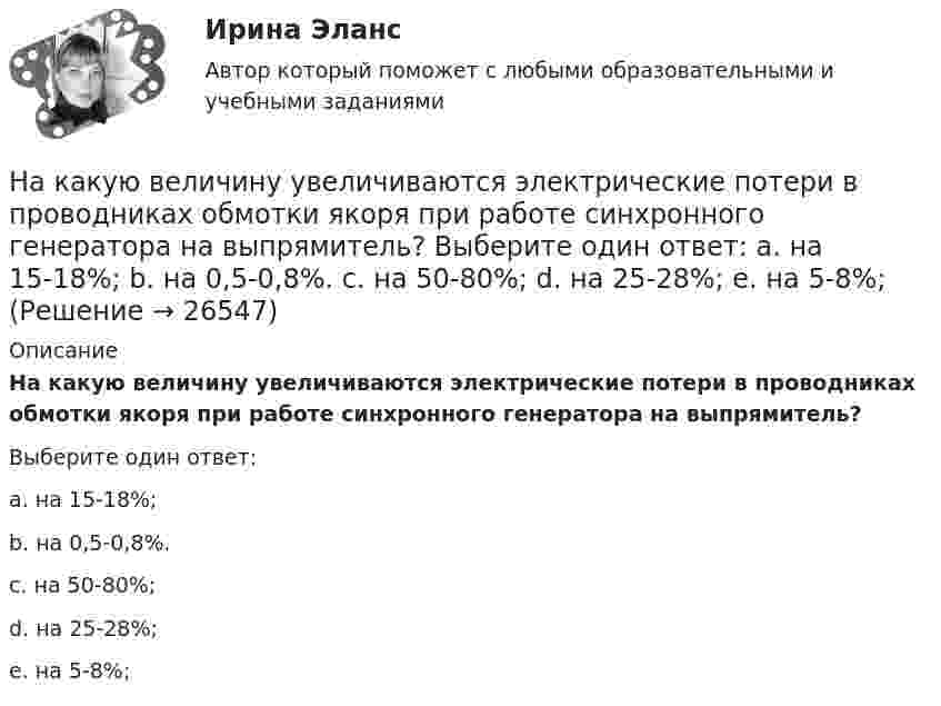      
          Описание
          На какую величину увеличиваются электрические потери в проводниках обмотки якоря при работе синхронного генератора на выпрямитель?Выберите один ответ:a. на 15-18%;b. на 0,5-0,8%.c. на 50-80%;d. на 25-28%;e. на 5-8%;  
            
            
            На какую величину увеличиваются потери холостого хода при отсутствии отжига пластин из холоднокатаной стали в трансформаторах? Выберите один ответ: a.8¸10 %; b.38¸40 %; c.80¸100 %; d.58¸60 %. e.0,8¸1 %;На какую величину увеличиваются электрические потери в проводниках обмотки якоря при работе синхронного генератора на выпрямитель? Выберите один ответ: a. на 15-18%; b. на 0,5-0,8%. c. на 50-80%; d. на 25-28%; e. на 5-8%;На какую величину увеличиваются электрические потери в проводниках обмотки якоря при работе синхронного генератора на выпрямитель? Выберите один ответ: a.на 15-18%; b.на 5-8%; c.на 0,5-0,8%. d.на 50-80%; e.на 25-28%;На какую высоту h над поверхностью Земли поднимется ракета, пущенная вертикально вверх, если начальная скорость u0 ракеты равна первой космической скорости?На какую высоту от поверхности Земли поднимается ракета, запущенная вертикально вверх со скоростью, равной первой космической скорости?На какую высоту поднимается вода в почве, если диаметр почвенного капилляра 800 мкм?На какую высоту поднимется вода в стеклянном капилляре радиусом 0,001 см, если коэффициент поверхностного натяжения воды равен 70 мН/м?На каком рисунке изображена ребристая плита с предварительным напряжением арматуры? ТулГУНа каком рисунке изображена резьба? ТулГУНа каком рисунке приведена конструкция бесконсольного стыка колонны с ригелем? ТулГУНа каком рисунке приведена конструкция стыка колонны с ригелем со скрытой консолью? ТулГУНа каком рисунке приведена конструкция стыка колонны с ригелем со скрытой консолью? ТулГУНа каком рисунке приведена конструкция стыка колонны с ригелем с открытой консолью? ТулГУНа каком уровне ЭМ ВОС работают МАС-адреса?  	4	 	2	 	3	 	1