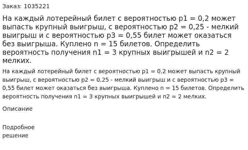 На каждый лотерейный билет с вероятностью р1 = 0,2 может выпасть крупный выигрыш, с вероятностью р2 = 0,25 - мелкий выигрыш и с вероятностью р3 = 0,55 билет может оказаться без выигрыша. Куплено n = 15 билетов. Определить вероятность получения n1 = 3 крупных выигрышей и  n2 = 2 мелких. 