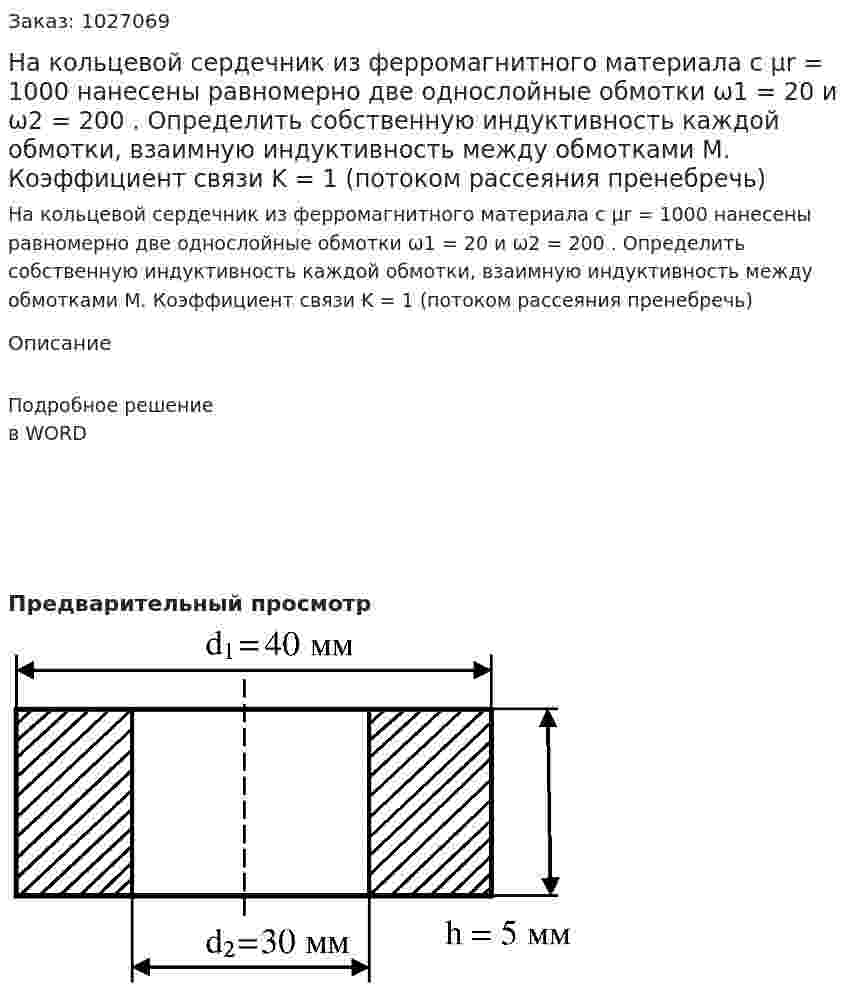 На кольцевой сердечник из ферромагнитного материала с μr  = 1000 нанесены равномерно две однослойные обмотки ω1 = 20 и ω2 = 200 . Определить собственную индуктивность каждой обмотки, взаимную индуктивность между обмотками М. Коэффициент связи  K = 1 (потоком рассеяния пренебречь) 