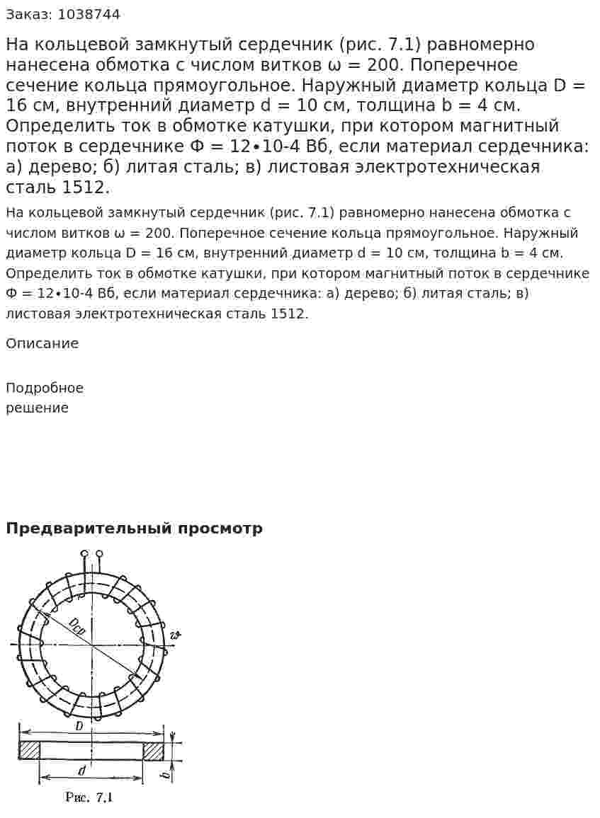 На кольцевой замкнутый сердечник (рис. 7.1) равномерно нанесена обмотка с числом витков ω = 200. Поперечное сечение кольца прямоугольное. Наружный диаметр кольца D = 16 см, внутренний диаметр d = 10 см, толщина b = 4 см. Определить ток в обмотке катушки, при котором магнитный поток в сердечнике Ф = 12∙10-4 Вб, если материал сердечника: а) дерево; б) литая сталь; в) листовая электротехническая сталь 1512. 