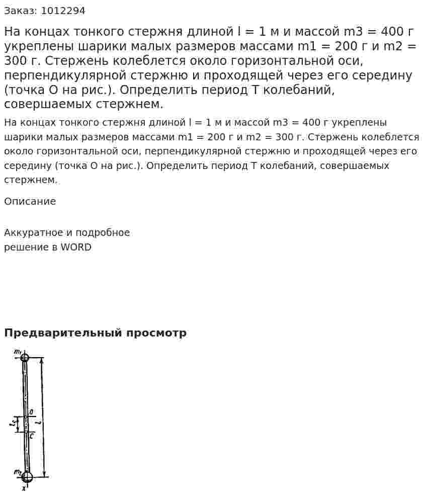 На концах тонкого стержня длиной l = 1 м и массой m3 = 400 г укреплены шарики малых размеров массами m1 = 200 г и m2 = 300 г. Стержень колеблется около горизонтальной оси, перпендикулярной стержню и проходящей через его середину (точка О на рис.). Определить период Т колебаний, совершаемых стержнем.  