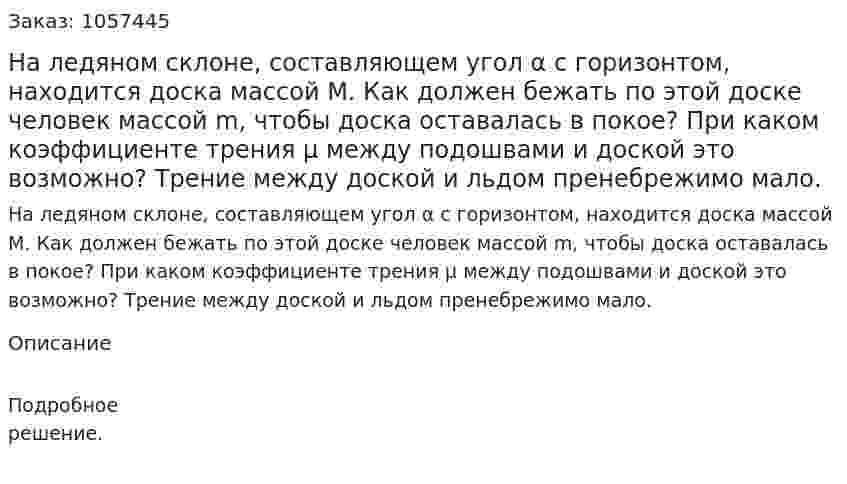 На ледяном склоне, составляющем угол α с горизонтом, находится доска массой М. Как должен бежать по этой доске человек массой m, чтобы доска оставалась в покое? При каком коэффициенте трения μ между подошвами и доской это возможно? Трение между доской и льдом пренебрежимо мало.  