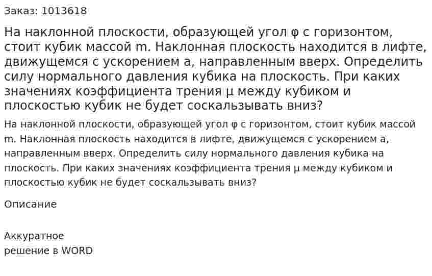 На наклонной плоскости, образующей угол φ с горизонтом, стоит кубик массой m. Наклонная плоскость находится в лифте, движущемся с ускорением а, направленным вверх. Определить силу нормального давления кубика на плоскость. При каких значениях коэффициента трения μ между кубиком и плоскостью кубик не будет соскальзывать вниз? 