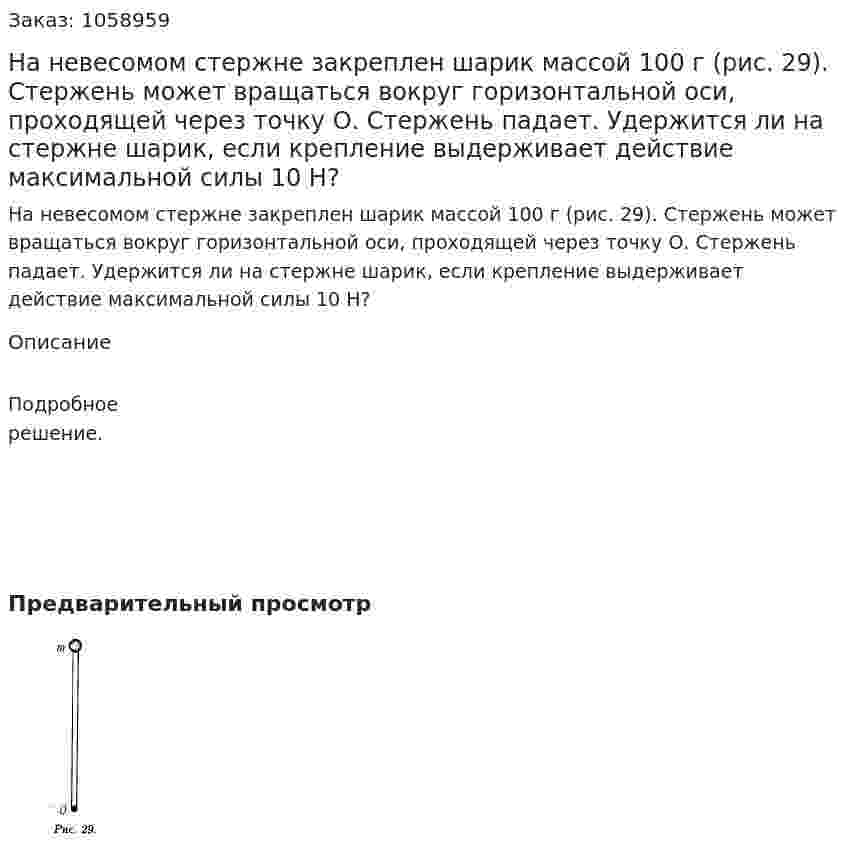На невесомом стержне закреплен шарик массой 100 г (рис. 29). Стержень может вращаться вокруг горизонтальной оси, проходящей через точку О. Стержень падает. Удержится ли на стержне шарик, если крепление выдерживает действие максимальной силы 10 Н? 