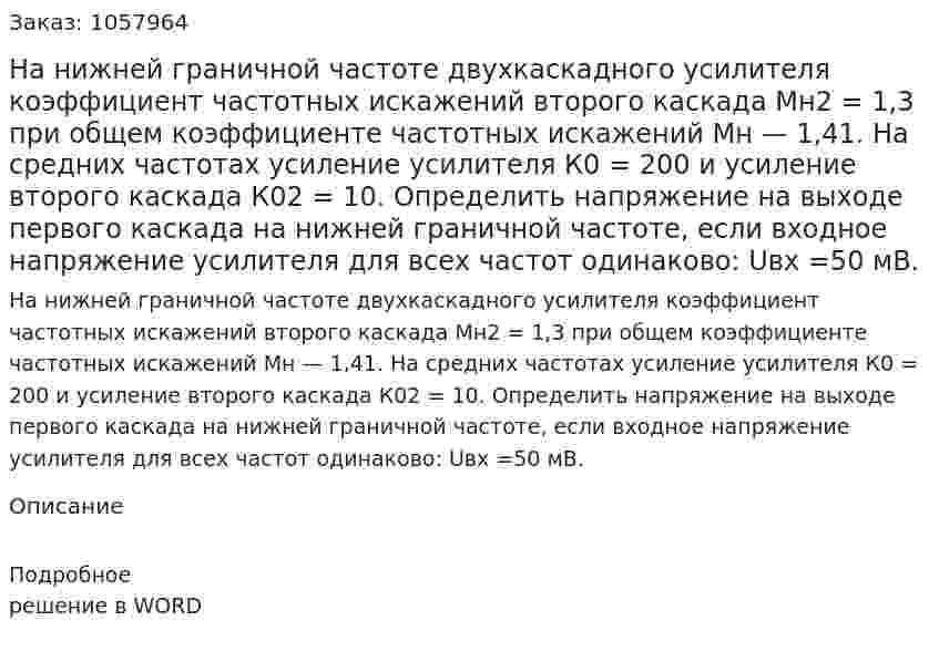 На нижней граничной частоте двухкаскадного усилителя коэффициент частотных искажений второго каскада Мн2 = 1,3 при общем коэффициенте частотных искажений Мн — 1,41. На средних частотах усиление усилителя К0 = 200 и усиление второго каскада К02 = 10. Определить напряжение на выходе первого каскада на нижней граничной частоте, если входное напряжение усилителя для всех частот одинаково: Uвх =50 мВ. 