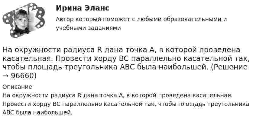      
            Описание
            На окружности радиуса R дана точка A, в которой проведена касательная. Провести хорду BC параллельно касательной так, чтобы площадь треугольника ABC была наибольшей.   
            
            
            На озере раскололся лёд. Для спасения ребёнка массой m1 = 30 кг, находящегося на большой льдине на середине озера, к нему, переходя с льдины на льдину, хочет пройти человек массой m2 = 70 кг. Считать, что льдины, по которым он будет На окружности радиуса R дана точка A, в которой проведена касательная. Провести хорду BC параллельно касательной так, чтобы площадь треугольника ABC была наибольшей.На олимпиаду пришло 8 студентов. Сколькими способами их можно разместить в три аудитории?  На Олимпийских играх 1928 года французский фехтовальщик Люсьен Годен был задет рапирой противника. Когда судья провозгласил: «Не попал!», Годен вышел вперед и закричал: «Я задет!». Результаты соревнования были впоследствии пересмотрены не в его пользНа основании данных таблицы 2 составьте бухгалтерские записи.На основании данных таблицы рассчитать показатели эффективности использования основных фондов. Сформулировать выводы.На основании информации из текста ниже ..., что Alex is a nice and polite man My Office Hello. My name s Steve. I m British and I m from London. This is my office in Moscow. It s a small room, but it s light. My friend Alex isn t British,На обработку детали затрачивали 19 мин. после пересмотра норму времени установили на уровне 16 мин. На сколько процентов снизилась трудоемкость работ и повысилась производительностьНа одной из вечеринок Гонопольский Р.Г. публично оскорбил Хрустова К.Д. Хрустов К.Д. решил не оставлять данный поступок безнаказанным и обратился с иском к Гонопольскому Р.Г. в суд с требованием компенсации морального вреда. На одной из пластин плоского воздушного конденсатора ёмкостью 56 пФ находится заряд 129 нКл, а на другой – в четыре раза больший заряд. Заряды имеют одинаковый знак. Определить разность потенциалов между пластинами конденсатора.На одной лампе написано 120 В, 60 Вт; на другой 36 В, 40 Вт. Какую общую мощность будут потреблять эти лампы, если их соединить последовательно и подключить к сети с напряжением 36 В? Зависимостью сопротивления лампНа однородный сплошной цилиндрический вал радиусом R = 20 см, момент инерции которого J = 0,15 кг·м2, намотана лёгкая нить, к концу которой прикреплён груз массой m = 0,5 кг. До начала вращения барабана высота h груза над полом составляла На однородный сплошной цилиндрический вал радиусом R = 5 см и массой M = 10 кг намотана лёгкая нить, к концу которой прикреплён груз массой m = 1 кг. Определите тангенциальное (at) и нормальное (an) ускорения точекНа однородный сплошной цилиндр массы m = 1 кг и радиуса R = 10 см намотана гибкая невесомая лента, второй конец которой закреплён, как показано на рисунке. Определить линейное и угловое ускорения цилиндра.