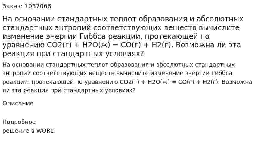 На основании стандартных теплот образования и абсолютных стандартных энтропий соответствующих веществ вычислите изменение энергии Гиббса реакции, протекающей по уравнению              СО2(г)  + Н2О(ж) = СО(г) + Н2(г). Возможна ли эта реакция при стандартных условиях?  