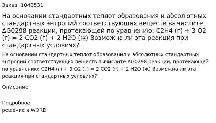 На основании стандартных теплот образования и абсолютных стандартных энтропий соответствующих веществ вычислите ΔG0298 реакции, протекающей по уравнению: С2Н4 (г) + 3 О2 (г) = 2 СО2 (г) + 2 Н2О (ж) Возможна ли эта реакция при стандартных условиях? 