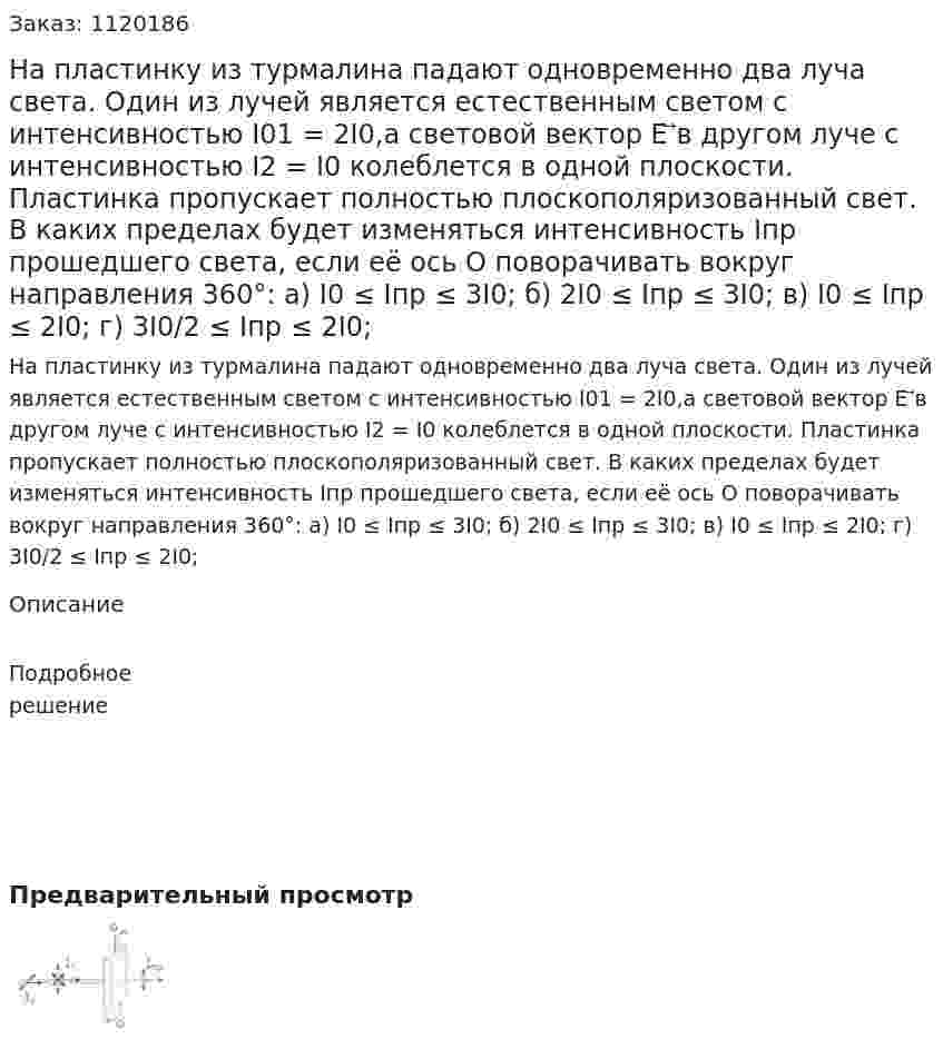 На пластинку из турмалина падают одновременно два луча света. Один из лучей является естественным светом с интенсивностью I01 = 2I0,а световой вектор E ⃗в другом луче с интенсивностью I2 = I0 колеблется в одной плоскости. Пластинка пропускает полностью плоскополяризованный свет. В каких пределах будет изменяться интенсивность Iпр прошедшего света, если её ось O поворачивать вокруг направления 360°:  а) I0 ≤ Iпр ≤ 3I0;  б) 2I0 ≤ Iпр ≤ 3I0;  в) I0 ≤ Iпр ≤ 2I0;  г) 3I0/2 ≤ Iпр ≤ 2I0; 