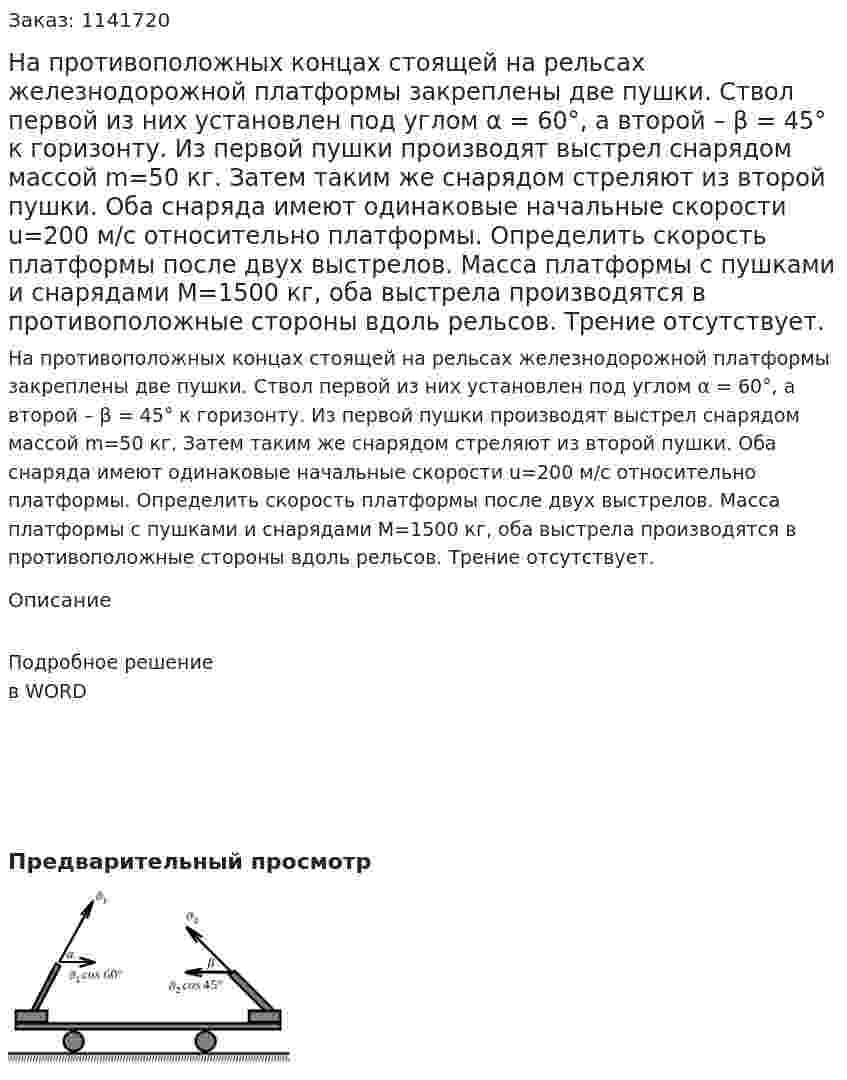 На противоположных концах стоящей на рельсах железнодорожной платформы закреплены две пушки. Ствол первой из них установлен под углом α = 60°, а второй – β = 45° к горизонту. Из первой пушки производят выстрел снарядом массой m=50 кг. Затем таким же снарядом стреляют из второй пушки. Оба снаряда имеют одинаковые начальные скорости u=200 м/с относительно платформы. Определить скорость платформы после двух выстрелов. Масса платформы с пушками и снарядами M=1500 кг, оба выстрела производятся в противоположные стороны вдоль рельсов. Трение отсутствует. 