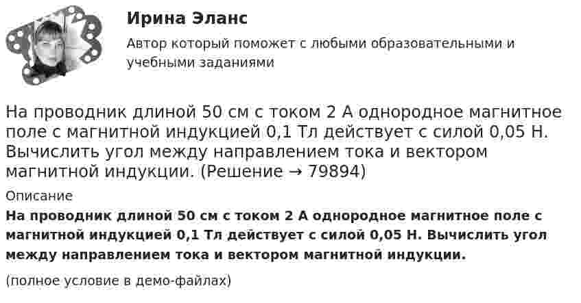     
            Описание
            На проводник длиной 50 см с током 2 А однородное магнитное поле с магнитной индукцией 0,1 Тл действует с силой 0,05 Н. Вычислить угол между направлением тока и вектором магнитной индукции.(полное условие в демо-файлах)   
            
            
            На приготовление ужина у мамы ушло 2 часа. Для приготовления мясных блюд понадобилось 40% времени, десерт занял 20%, все остальное время было затрачено на приготовление салатовНа проводник длиной 50 см с током 2 А однородное магнитное поле с магнитной индукцией 0,1 Тл действует с силой 0,05 Н. Вычислить угол между направлением тока и вектором магнитной индукции.На проволочный виток радиусом 10 см, помещенный между полюсами магнита, действует максимальный механический момент М = 6,5 мкН*м , сила тока в витке 2A. Определите магнитную индукцию поля между полюсами магнита.На пружине длиной l1 = 30 см висит груз массой m1 = 4 кг. При увеличении нагрузки до m2 = 10 кг длина пружины становится равной l2 = 36,5 см. Определите работу растяжения пружины.Напряжение между обкладками плоского воздушного конденсатора 25 В, расстояние между ними 5 мм, их площадь 200 см2. Определить энергию конденсатора.Напряжение на зажимах генератора 230 В. От генератора к электродвигателю по медным проводам сечением 10 мм2 на расстояние 350 м течёт ток 15 А. Под каким напряжением работает двигатель?Напряжение на зажимах элемента в замкнутой цепи (см. рис.) U = 2,1 В, сопротивления R1 = 5 Ом, R2 = 6 Ом и R3 = 3 Ом. Какой ток показывает амперметр?НАПРАВЛЕНИЯ И МЕТОДЫ ИЗУЧЕНИЯ МЫСЛИТЕЛЬНОЙ ДЕЯТЕЛЬНОСТИ У ДЕТЕЙ, ИМЕЮЩИХ ПСИХИЧЕСКИЕ ЗАБОЛЕВАНИЯНаправления интеграции педагогики и общественных наукНаправления повышения эффективности использования бюджетных средствНа практике государственное регулирование рынка труда и занятости - это...На практике применяются определенные условные типы организационных структур проекта, в частности, организационная структура … согласуется на уровне управляющего комитетаНа практике применяются определенные условные типы организационных структур проекта, в частности, организационная структура … согласуется на уровне управляющего комитетаНа предприятии имеются в наличии основные фонды. Определить техническое состояние основных фондов.