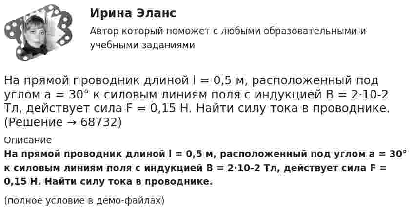     
            Описание
            На прямой проводник длиной l = 0,5 м, расположенный под углом a = 30° к силовым линиям поля с индукцией B = 2·10-2 Тл, действует сила F = 0,15 Н. Найти силу тока в проводнике.(полное условие в демо-файлах)   
            
            
            На прямой проводник длиной l = 0,5 м, расположенный перпендикулярно к линиям магнитной индукции магнитного поля, действует сила F = 0,15 Н. Найти ток I, протекающий в проводнике, если магнитная индукция равна B = 20 мТл.На прямой проводник длиной l = 0,5 м, расположенный под углом a = 30° к силовым линиям поля с индукцией B = 2·10-2 Тл, действует сила F = 0,15 Н. Найти силу тока в проводнике.На прямой провод с током I = 0,1 А в однородном магнитном поле с индукцией В = 60 мТл действует сила F = 2 мН. Определить длину провода, если он расположен под прямым углом к линиям индукции магнитного поля. (33,3 см)На прямолинейный проводник длиной 20 см, расположенный перпендикулярно направлению магнитного поля, действует сила 8 Н. Определить магнитную индукцию, если ток в проводнике 40 А.На прямолинейный проводник длиной l = 45 см, расположенный под углом a = 30° к силовым линиям магнитного поля, действует сила F = 30 мН. Определить индукцию магнитную поля B, если сила тока в проводнике I = 2 А.На пути одного из лучей интерференционного рефрактометра поместили трубку, в которой создан вакуум, длиной 10 см. При заполнении трубки аммиаком интерференционная картина сместилась на 17 полос. Определить показатели преломления аммиака, На пути света поставлена стеклянная пластинка толщиной d = 1 мм так, что угол падения луча 30. На сколько изменится оптическая длина пути луча?Напряжённость магнитного поля в центре кругового витка Н0 = 0,8 Э. Радиус витка R = 11 см. Найти напряжённость Н магнитного поля на оси витка на расстоянии а = 10 см от его плоскости.Напряжённость магнитного поля в центре кругового витка равна 500 А/м. Магнитный момент витка 6 А·м2 . Найти силу тока в витке.Напряженность магнитного поля в центре кругового тока равна 200 А/м. Магнитный момент витка равен 1 А*м2. Вычислить силу тока в витке и радиус виткаНапряженность магнитного поля от индуктора ВЧ-установки зависит от Выберите один ответ: a.от числа витков индуктора, силы тока в обмотке и размеров индуктора; b.напряжения на обмотке и тока в индукторе; c.от напряжения на обмотке и парНапряжённость Н0 магнитного поля в центре кругового витка радиусом R = 8 см равна 30 А/м. Определить напряжённость Н на оси витка в точке, расположенной на расстоянии h = 6 см от центра витка.Напряжённость Н магнитного поля в центре кругового витка радиусом R = 8 см равна 30 А/м. Определить напряжённость Н1 на оси витка в точке, расположенной на расстоянии d = 6 см от центра витка.Напряжённость нормального электрического поля земной атмосферы в среднем равна E = 130 В/м и направлена вертикально вниз. Какое ускорение сообщает поле пылинке массой m = 100 нг, несущей положительный заряд 