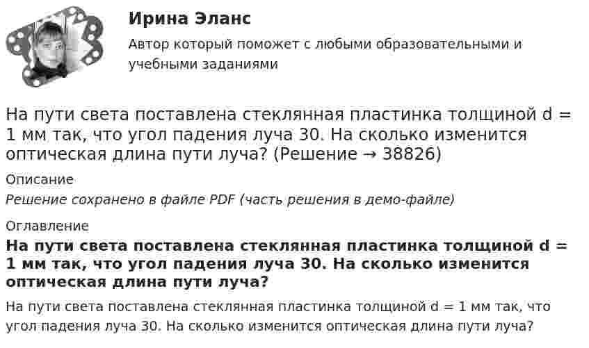     
          Описание
          Решение сохранено в файле PDF (часть решения в демо-файле) 
          Оглавление
          На пути света поставлена стеклянная пластинка толщиной d = 1 мм так, что угол падения луча 30. На сколько изменится оптическая длина пути луча? 
            
            
            На пути одного из лучей интерференционного рефрактометра поместили трубку, в которой создан вакуум, длиной 10 см. При заполнении трубки аммиаком интерференционная картина сместилась на 17 полос. Определить показатели преломления аммиака, На пути света поставлена стеклянная пластинка толщиной d = 1 мм так, что угол падения луча 30. На сколько изменится оптическая длина пути луча?На пути частично поляризованного света поместили николь. При повороте николя на угол 600 из положения, соответствующего максимальному пропусканию света, интенсивность прошедшего света уменьшилась в 3 раза. Найти степень поляризации света.На работу до какой высоты над уровнем моря рассчитаны машины общего назначения? Выберите один ответ:  a. 500 м;  b. 100 м;  c. 1000 м;  d. 400 м;  e. 600 м;На работу до какой высоты над уровнем моря рассчитаны машины общего назначения? Выберите один ответ: a.500 м; b.100 м; c.1000 м; d.400 м; e.600 м;На расстоянии 0,2 м от равномерно заряженной сферической поверхности радиусом R = 5 см и общим зарядом q = 10 нКл расположена квадратная пластинка со стороной a = 0,1 м. Определите поток ФE вектора напряжённости На расстоянии 12 см друг от друга расположены два точечных положительных заряда 4 и 15 нКл. Когда в некоторой точке поместили третий заряд, то все три заряда оказались в равновесии. Напряжённость Н магнитного поля в центре кругового витка радиусом R = 8 см равна 30 А/м. Определить напряжённость Н1 на оси витка в точке, расположенной на расстоянии d = 6 см от центра витка.Напряжённость нормального электрического поля земной атмосферы в среднем равна E = 130 В/м и направлена вертикально вниз. Какое ускорение сообщает поле пылинке массой m = 100 нг, несущей положительный заряд Напряжённость поля плоского воздушного конденсатора, заряженного до разности потенциалов 300 В, равна 300 кВ/м. Площадь пластин 1 см2. Определите ёмкость и энергию конденсатора.На прямой проводник длиной l = 0,5 м, расположенный перпендикулярно к линиям магнитной индукции магнитного поля, действует сила F = 0,15 Н. Найти ток I, протекающий в проводнике, если магнитная индукция равна B = 20 мТл.На прямой проводник длиной l = 0,5 м, расположенный под углом a = 30° к силовым линиям поля с индукцией B = 2·10-2 Тл, действует сила F = 0,15 Н. Найти силу тока в проводнике.На прямой провод с током I = 0,1 А в однородном магнитном поле с индукцией В = 60 мТл действует сила F = 2 мН. Определить длину провода, если он расположен под прямым углом к линиям индукции магнитного поля. (33,3 см)На прямолинейный проводник длиной 20 см, расположенный перпендикулярно направлению магнитного поля, действует сила 8 Н. Определить магнитную индукцию, если ток в проводнике 40 А.