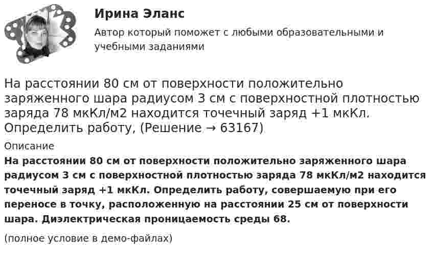     
            Описание
            На расстоянии 80 см от поверхности положительно заряженного шара радиусом 3 см с поверхностной плотностью заряда 78 мкКл/м2 находится точечный заряд +1 мкКл. Определить работу, совершаемую при его переносе в точку, расположенную на расстоянии 25 см от поверхности шара. Диэлектрическая проницаемость среды 68.(полное условие в демо-файлах)   
            
            
            На расстоянии 70 см от фотоэлемента помещена лампа силой света 240 Кд. Определить полный световой поток лампы и силу тока, которую покажет гальванометр, присоединенный к фотоэлементу, если рабочая поверхность его равна 10 см2, а чувствительность 280На расстоянии 80 см от поверхности положительно заряженного шара радиусом 3 см с поверхностной плотностью заряда 78 мкКл/м2 находится точечный заряд +1 мкКл. Определить работу, На расстоянии 8 см друг от друга в воздухе находятся два заряда по 1 нКл. Определить напряжённость и потенциал поля в точке, находящейся на расстоянии 5 см от зарядов.На расстоянии d = 20 см находятся два точечных заряда Q1 = – 50  нКл и Q2 = 100 нКл. Найдите модуль напряжённости E и потенциал j в точке, удалённой от обоих зарядов на одинаковое расстояние, равное d.На расстоянии d = 20 см находятся два точечных заряда: Q1 = –50 нКл и Q2 = 100 нКл. Определить силу F, действующую на заряд Q3 = –10 нКл, удаленный от обоих зарядов на одинаковое расстояние, равное d.На расстоянии d = 20 см находятся два точечных заряда q1 = – 50  нКл и q2 = 100 нКл. Определить силу F, действующую на заряд q3 = – 10 нКл, удалённый от обоих зарядов на одинаковое расстояние, равное d.На расстоянии d = 2 см друг от друга расположены две пластины площадью S = 300 см2 На работу до какой высоты над уровнем моря рассчитаны машины общего назначения? Выберите один ответ: a.500 м; b.100 м; c.1000 м; d.400 м; e.600 м;На расстоянии 0,2 м от равномерно заряженной сферической поверхности радиусом R = 5 см и общим зарядом q = 10 нКл расположена квадратная пластинка со стороной a = 0,1 м. Определите поток ФE вектора напряжённости На расстоянии 12 см друг от друга расположены два точечных положительных заряда 4 и 15 нКл. Когда в некоторой точке поместили третий заряд, то все три заряда оказались в равновесии. На расстоянии 20 см находятся два точечных заряда -50 нКл и 100 нКл. Определить силу, действующую на заряд -10 нКл, равноудалённый от обоих зарядов на расстояние d = 20 см.На расстоянии 2 см от бесконечно длинной равномерно заряженной нити находится точечный заряд 0,4 нКл. Под действием сил поля заряд переместился до расстояния 4 см; при этом совершается работа 0,5 мкДж. Найти линейную плотность заряда нити.На расстоянии 5 мм параллельно прямолинейному длинному проводнику движется электрон с кинетической энергией 1 кэВ. Какая сила будет действовать на электрон, если по проводу пустить ток 1 А?На расстоянии 5 м от источника тока находится потребитель, которому подаётся напряжение 1000 В. Ток идёт по стальным проводам с диаметром поперечного сечения d = 2,5 мм. Найти потери мощности в проводах и КПД этой передачи. 