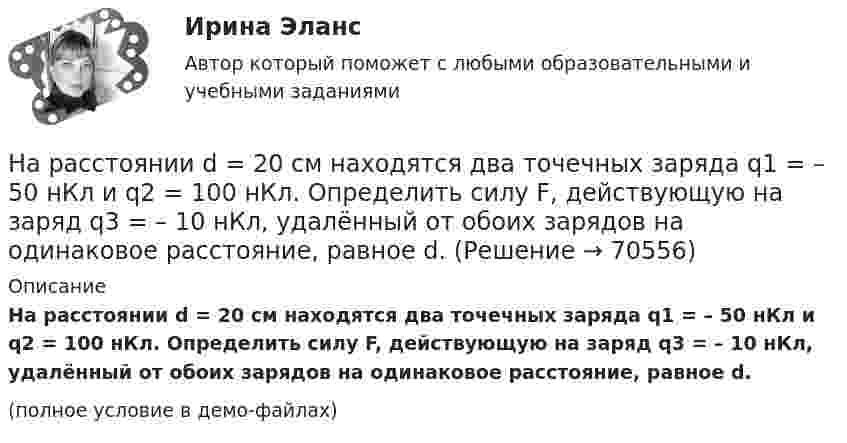     
            Описание
            На расстоянии d = 20 см находятся два точечных заряда q1 = – 50  нКл и q2 = 100 нКл. Определить силу F, действующую на заряд q3 = – 10 нКл, удалённый от обоих зарядов на одинаковое расстояние, равное d.(полное условие в демо-файлах)   
            
            
            На расстоянии d = 20 см находятся два точечных заряда: Q1 = –50 нКл и Q2 = 100 нКл. Определить силу F, действующую на заряд Q3 = –10 нКл, удаленный от обоих зарядов на одинаковое расстояние, равное d.На расстоянии d = 20 см находятся два точечных заряда q1 = – 50  нКл и q2 = 100 нКл. Определить силу F, действующую на заряд q3 = – 10 нКл, удалённый от обоих зарядов на одинаковое расстояние, равное d.На расстоянии d = 2 см друг от друга расположены две пластины площадью S = 300 см2 На расстоянии d = 2 см одна от другой расположены две пластины площадью S = 200 см2 каждая. Водород между пластинами ионизирует рентгеновским излучением. При напряжении U = 100 В между пластинамиНа расстоянии d = 3 м от длинной равномерно заряженной нити с линейной плотностью заряда 9 мкКл/м находится точечный заряд q = 2 мкКл. Определите напряженность электрического поля в точке, находящейся по середине между нитью и зарядомНа расстоянии d = l см одна от другой расположены две пластины площадью  S = 400 см^2 каждая. Водород между пластинами ионизируют рентгеновским излучением. При напряжении U = 100 В между пластинами идет далекий от На расстоянии l от плоской границы бесконечно протяжённого проводника находится точечный электрический диполь с моментом Pe = 100 нКл∙м, ориентированным перпендикулярно плоскости проводника.На расстоянии 2 см от бесконечно длинной равномерно заряженной нити находится точечный заряд 0,4 нКл. Под действием сил поля заряд переместился до расстояния 4 см; при этом совершается работа 0,5 мкДж. Найти линейную плотность заряда нити.На расстоянии 5 мм параллельно прямолинейному длинному проводнику движется электрон с кинетической энергией 1 кэВ. Какая сила будет действовать на электрон, если по проводу пустить ток 1 А?На расстоянии 5 м от источника тока находится потребитель, которому подаётся напряжение 1000 В. Ток идёт по стальным проводам с диаметром поперечного сечения d = 2,5 мм. Найти потери мощности в проводах и КПД этой передачи. На расстоянии 70 см от фотоэлемента помещена лампа силой света 240 Кд. Определить полный световой поток лампы и силу тока, которую покажет гальванометр, присоединенный к фотоэлементу, если рабочая На расстоянии 70 см от фотоэлемента помещена лампа силой света 240 Кд. Определить полный световой поток лампы и силу тока, которую покажет гальванометр, присоединенный к фотоэлементу, если рабочая поверхность его равна 10 см2, а чувствительность 280На расстоянии 80 см от поверхности положительно заряженного шара радиусом 3 см с поверхностной плотностью заряда 78 мкКл/м2 находится точечный заряд +1 мкКл. Определить работу, На расстоянии 8 см друг от друга в воздухе находятся два заряда по 1 нКл. Определить напряжённость и потенциал поля в точке, находящейся на расстоянии 5 см от зарядов.