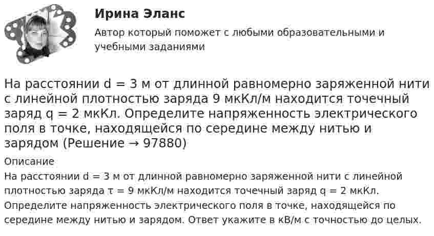      
            Описание
            На расстоянии d = 3 м от длинной равномерно заряженной нити с линейной плотностью заряда τ = 9 мкКл/м находится точечный заряд q = 2 мкКл. Определите напряженность электрического поля в точке, находящейся по середине между нитью и зарядом. Ответ укажите в кВ/м с точностью до целых.   
            
            
            На расстоянии d = 2 см одна от другой расположены две пластины площадью S = 200 см2 каждая. Водород между пластинами ионизирует рентгеновским излучением. При напряжении U = 100 В между пластинамиНа расстоянии d = 3 м от длинной равномерно заряженной нити с линейной плотностью заряда 9 мкКл/м находится точечный заряд q = 2 мкКл. Определите напряженность электрического поля в точке, находящейся по середине между нитью и зарядомНа расстоянии d = l см одна от другой расположены две пластины площадью  S = 400 см^2 каждая. Водород между пластинами ионизируют рентгеновским излучением. При напряжении U = 100 В между пластинами идет далекий от На расстоянии l от плоской границы бесконечно протяжённого проводника находится точечный электрический диполь с моментом Pe = 100 нКл∙м, ориентированным перпендикулярно плоскости проводника.На расстоянии r1 = 20 см от бесконечно длинной заряженной нити находится точечный заряд q = 7·10-10 Кл. Под действием поля заряд перемещается до расстояния r2 = 40 см. При этом силами поля совершается работаНа расстоянии r1=20 см от бесконечно длинной заряженной нити находится точечный заряд q=7 10-10 Кл. Под действием поля заряд перемещается до расстояния r2=40 см. При этом силами поля совершается работа А=5,0 10-6 Дж. Найти линейную плотность заряда На расстоянии r = 20 см друг от друга расположены два точечных положительных заряда Q1 = 10*10-8 Кл и Q2 = 15*10-8 Кл. На каком расстоянии от меньшего заряда помещён пробный точечный заряд, если он находится в равновесии? На расстоянии 70 см от фотоэлемента помещена лампа силой света 240 Кд. Определить полный световой поток лампы и силу тока, которую покажет гальванометр, присоединенный к фотоэлементу, если рабочая На расстоянии 70 см от фотоэлемента помещена лампа силой света 240 Кд. Определить полный световой поток лампы и силу тока, которую покажет гальванометр, присоединенный к фотоэлементу, если рабочая поверхность его равна 10 см2, а чувствительность 280На расстоянии 80 см от поверхности положительно заряженного шара радиусом 3 см с поверхностной плотностью заряда 78 мкКл/м2 находится точечный заряд +1 мкКл. Определить работу, На расстоянии 8 см друг от друга в воздухе находятся два заряда по 1 нКл. Определить напряжённость и потенциал поля в точке, находящейся на расстоянии 5 см от зарядов.На расстоянии d = 20 см находятся два точечных заряда Q1 = – 50  нКл и Q2 = 100 нКл. Найдите модуль напряжённости E и потенциал j в точке, удалённой от обоих зарядов на одинаковое расстояние, равное d.На расстоянии d = 20 см находятся два точечных заряда: Q1 = –50 нКл и Q2 = 100 нКл. Определить силу F, действующую на заряд Q3 = –10 нКл, удаленный от обоих зарядов на одинаковое расстояние, равное d.На расстоянии d = 20 см находятся два точечных заряда q1 = – 50  нКл и q2 = 100 нКл. Определить силу F, действующую на заряд q3 = – 10 нКл, удалённый от обоих зарядов на одинаковое расстояние, равное d.