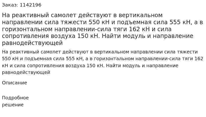На реактивный самолет действуют в вертикальном направлении сила тяжести 550 кН и подъемная сила 555 кН, а в горизонтальном направлении-сила тяги 162 кН и сила сопротивления воздуха 150 кН. Найти модуль и направление равнодействующей 