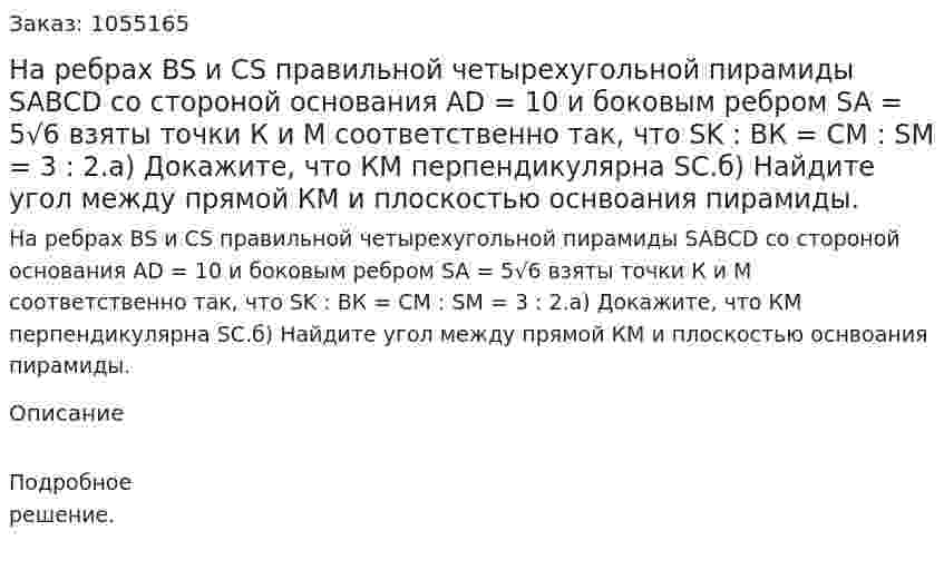 На ребрах BS и CS правильной четырехугольной пирамиды SABCD со стороной основания AD = 10 и боковым ребром SA = 5√6 взяты точки К и М соответственно так, что SK : ВК = СМ : SМ = 3 : 2.а) Докажите, что КМ перпендикулярна SC.б) Найдите угол между прямой КМ и плоскостью оснвоания пирамиды.  