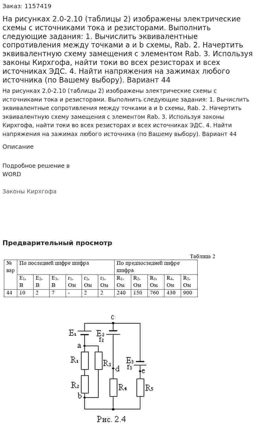 На рисунках 2.0-2.10 (таблицы 2) изображены электрические схемы с источниками тока и резисторами. Выполнить следующие задания: 1.	Вычислить эквивалентные сопротивления между точками а и b схемы, Rab. 2.	Начертить эквивалентную схему замещения с элементом Rab. 3.	Используя законы Кирхгофа, найти токи во всех резисторах и всех источниках ЭДС. 4.	Найти напряжения на зажимах любого источника (по Вашему выбору). Вариант 44 