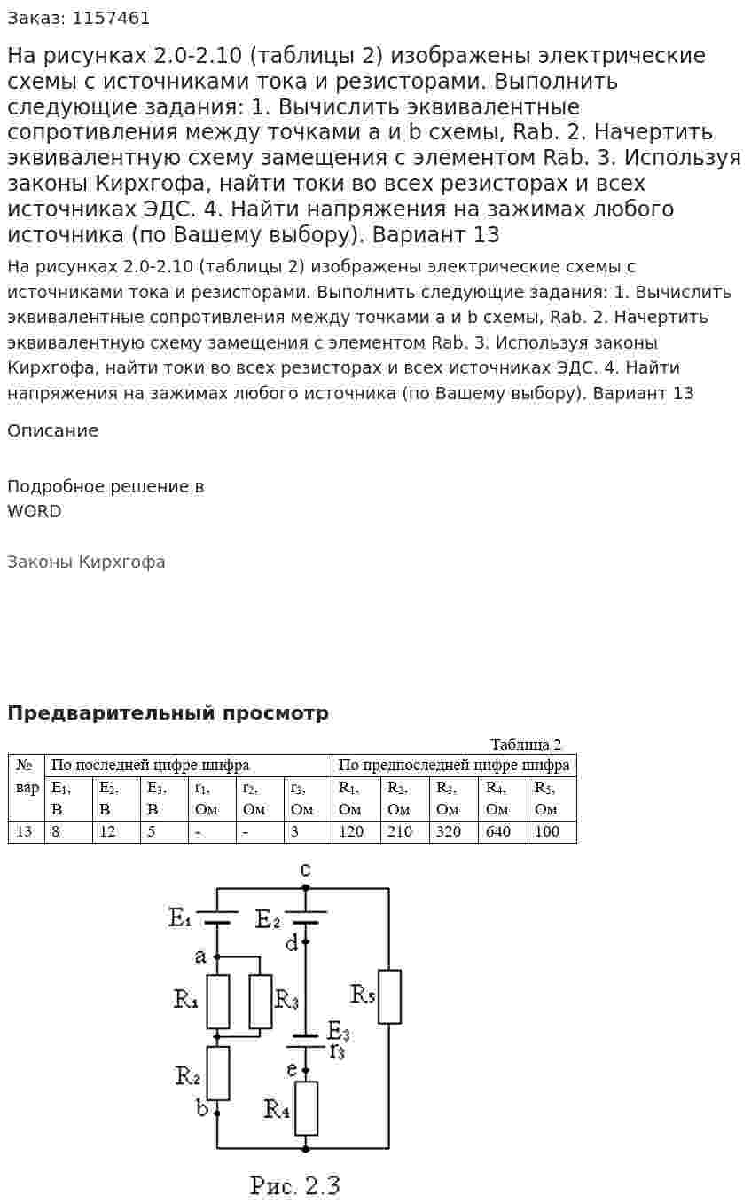 На рисунках 2.0-2.10 (таблицы 2) изображены электрические схемы с источниками тока и резисторами. Выполнить следующие задания: 1.	Вычислить эквивалентные сопротивления между точками а и b схемы, Rab. 2.	Начертить эквивалентную схему замещения с элементом Rab. 3.	Используя законы Кирхгофа, найти токи во всех резисторах и всех источниках ЭДС. 4.	Найти напряжения на зажимах любого источника (по Вашему выбору). Вариант 13 