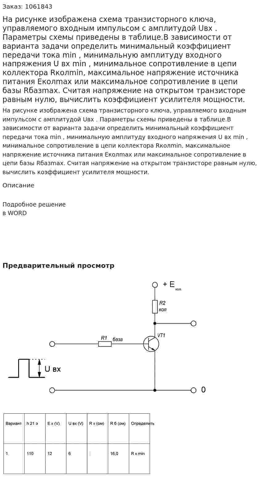 На рисунке изображена схема транзисторного ключа, управляемого входным импульсом с амплитудой Uвх . Параметры схемы приведены в таблице.В зависимости от варианта задачи определить минимальный коэффициент передачи тока  min , минимальную амплитуду входного напряжения U вх min , минимальное сопротивление в цепи коллектора Rколmin, максимальное напряжение источника питания Eколmax  или максимальное сопротивление в цепи базы Rбазmax.  Считая напряжение на открытом транзисторе равным нулю, вычислить коэффициент усилителя мощности. 