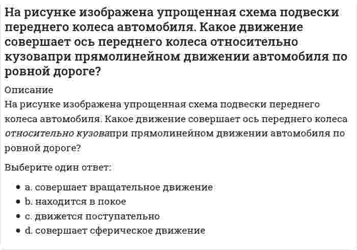     
          Описание
          На рисунке изображена упрощенная схема подвески переднего колеса автомобиля. Какое движение совершает переднее колесо относительно кузова при движении автомобиля на повороте по ровной дороге?<img src=http://i-institute.tsu.tula.ru/moodle/file.php/596/image/kin2_1_10.jpg>;Выберите один ответ:a. винтовое движениеb. совершает вращательное движение c. совершает сферическое движениеd. движется поступательно  
            
            
            На рисунке изображена упрощенная схема подвески переднего колеса автомобиля. Какое движение совершает переднее колесо относительно кузова при движении автомобиля на повороте по ровной дороге?На рисунке изображен волчок Aна сферическом шарнире O. Сколько степеней свободы имеет этот волчок?На рисунке изображен график затухающих колебаний электрического заряда на конденсаторе, описываемый уравнением . Определите логарифмический коэффициент затухания θ (логарифм отношения амплитуды в начальный момент времени к амплитуде через период).На рисунке изображен график затухающих колебаний электрического заряда на конденсаторе, описываемый уравнением. Определите логарифмический коэффициент затухания θ (логарифм отношения амплитуды в начальный момент времени к амплитуде через период). На рисунке изображен многозвенный механизм. Число степеней свободы механизма равно:На рисунке изображен проводник с током I в магнитном поле. Сила Ампера F, действующая на проводник, направлена, как показано на рисунке. Как направлен вектор магнитной индукции ?На рисунке изображен проводник с током, помещенный в однородное магнитное поле с индукцией В, направленное перпендикулярно плоскости чертежа от нас. Укажите правильную комбинацию направления тока в проводнике и вектора силы Ампера.На работы по каменной кладке перегородок следует ставить звено:Наравне со свободно функционирующим ценовым механизмом условием полноценной работы рынка является наличие … собственностиНа рисунках изображены графики функций, ответьте на предложенные вопросы. Ответ впишите числом.На рисунке в разрезе показан:На рисунке знаком вопроса обозначен … размер заказа На рисунке изображен :На рисунке изображена упрощенная схема подвески переднего колеса автомобиля. Какое движение совершает ось переднего колеса относительно кузова при криволинейном движении автомобиля по неровной дороге?