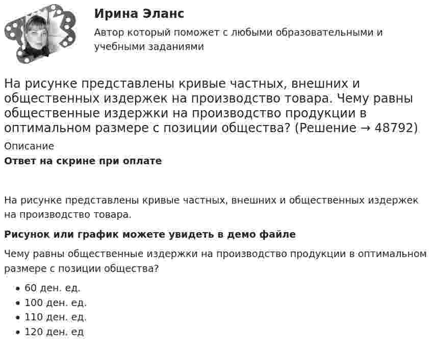     
            Описание
            Ответ на скрине при оплатеНа рисунке представлены кривые частных, внешних и общественных издержек на производство товара. Рисунок или график можете увидеть в демо файлеЧему равны общественные издержки на производство продукции в оптимальном размере с позиции общества? 60 ден. ед. 100 ден. ед. 110 ден. ед. 120 ден. ед  
            
            
            На рисунке представлены кривые частных, внешних и общественных издержек на производство товара.На рисунке представлены кривые частных, внешних и общественных издержек на производство товара. Чему равны общественные издержки на производство продукции в оптимальном размере с позиции общества?На рисунке представлены кривые частных, внешних и общественных издержек на производство товара. Чему равны потери общества в денежном выражении, если производство осуществляется в оптимальном размере для частногоНа рисунке представлены: череп (мозговая и лицевая части), скелет позвоночника; грудная клетка; пояс верхних конечностей и верхние конечности; пояс нижних конечностей и нижние конечности. Необходимо указать из каких костей состоит скелет человека. Ответ представьте в виде таблицы:На рисунке приведен график зависимости давления идеального одноатомного газа от его объема. Внутренняя энергия газа уменьшилась на 300 кДж. Чему равно количество  теплоты, отданное газом окружающей среде?На рисунке приведён график зависимости давления идеального одноатомного газа от его объёма. Внутренняя энергия газа уменьшилась на 300 кДж. Чему равно количество теплоты, отданное газом окружающей среде? Наркомания, как вид девиантного поведения.На рисунке представлены коробка Эджуорта и распределение продуктов между двумя субъектами.    Через какие точки пройдет кривая потребительских контрактовНа рисунке представлены коробка Эджуорта и распределение продуктов между двумя субъектами. Через какие точки пройдет кривая потребительских контрактов..На рисунке представлены коробка Эджуорта и распределение продуктов между двумя субъектами.    Через какие точки пройдет кривая потребительских контрактов?   Р и Т  P и D  Т и D  A и TНа рисунке представлены коробка Эджуорта и распределение продуктов между двумя субъектами.    Через какие точки пройдет кривая потребительских контрактов?   Р и Т  P и D  Т и D  A и TНа рисунке представлены коробка Эджуорта и распределение труда и капитала между выпуском двух продуктов.    В каких точках после обмена ресурсами достигнуто Парето-эффективное распределение ресурсов?На рисунке представлены коробка Эджуорта и распределение труда и капитала между выпуском двух продуктов.    Какие изменения произошли в точке N после перехода из точки F?   Увеличилось количество труда, но уменьшилось количествНа рисунке представлены кривые спроса и предложения товара в стране А. Если страна решит импортировать товар, то ее функция импорта примет вид: