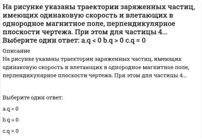     
          Описание
          На рисунке указаны траектории заряженных частиц, имеющих одинаковый модуль заряда и влетающих в однородное магнитное поле, перпендикулярное плоскости чертежа. При этом скорости для частиц 1 и 4 ...Выберите один ответ:a. V₁=V₄b. V₁>V₄c. V₁4   
            
            
            На рисунке указаны траектории заряженных частиц, имеющих одинаковый модуль заряда и влетающих в однородное магнитное поле, перпендикулярное плоскости чертежа. При этом скорости для частиц 1 и 4 ...На рисунке указаны траектории заряженных частиц, имеющих одинаковый модуль заряда и влетающих в однородное магнитное поле, перпендикулярное плоскости чертежа. При этом скорости для частиц 1 и 4 ... Выберите один ответ: a.V14 b.V1=V4 c.V1>V4На рисунке цифра 15 обозначает:На рынке труда рекрутинговое агентство … посредникаНа сайте научно-технического центра «Система» кроме банка законодательных актов представлены такие публикации, как …На сколько процентов изменился текущий уровень ряда динамики по отношению к базисному по-казывает:На сколько точка А(35, 25, 40) ближе к плоскости W чем к Н:На рисунке представлен прямой цикл тепловой машины в координатах T-S, где T - термодинамическая температура, S - энтропия. Укажите участки, на которых тепло поступает в рабочее тело машины от нагревателей, и участки, где тепло отдается холодильнику:На рисунке представлен прямой цикл тепловой машины в координатах Т — S , где Т — термодинамическая температура, S — энтропия. Укажите участки, на которых тепло поступает в рабочее тело машины от нагревателей, и участки, где тепло отдается  На рисунке приведена одна из возможных ориентации вектора орбитального момента импульса электрона из многоэлектронного атома. В какой из электронных подоболочек находится этот электрон (z - направление внешнего магнитного поля):...На рисунке приведена одна из возможных ориентации вектора орбитального момента импульса электрона из многоэлектронного атома. В какой из электронных подоболочек находится этот электрон (z - направление внешнего магнитного поля):На рисунке схематически изображены стационарные орбиты атома водорода согласно модели Бора, а также условно изображены переходы электрона с одной стационарной орбиты на другую, сопровождающиеся испусканием фотона. .....На рисунке схематически изображены стационарные орбиты атома водорода согласно модели Бора, а также условно изображены переходы электрона с одной стационарной орбиты на другую, сопровождающиеся испусканием фотона. Наибольшему импульсу испущенногоНа рисунке указаны траектории заряженных частиц, имеющих одинаковую скорость и влетающих в однородное магнитное поле, перпендикулярное плоскости чертежа. При этом для частицы 4...