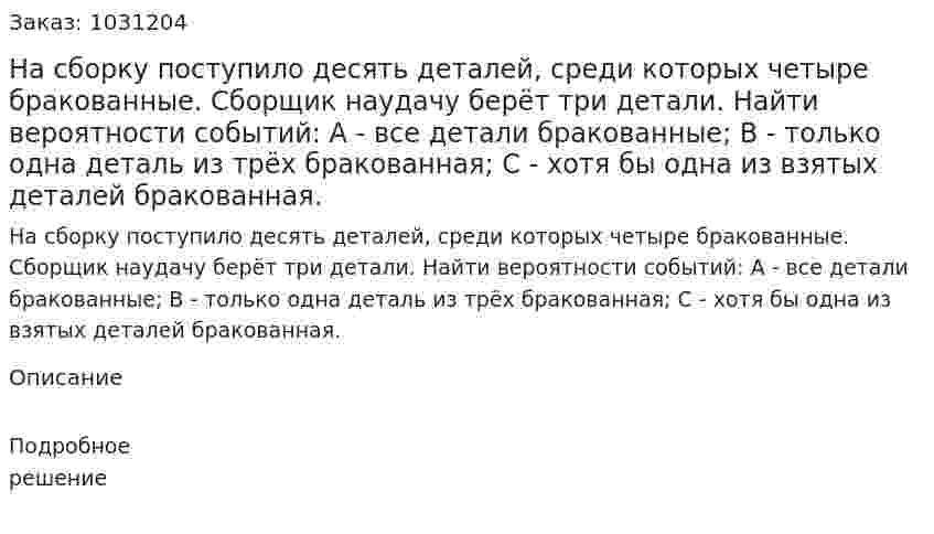 На сборку поступило десять деталей, среди которых четыре бракованные. Сборщик наудачу берёт три детали. Найти вероятности событий:  А - все детали бракованные;  В - только одна деталь из трёх бракованная;  С - хотя бы одна из взятых деталей бракованная. 