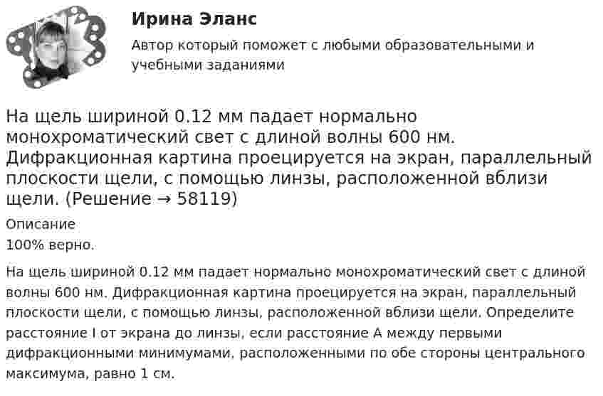     
            Описание
            100% верно.На щель шириной 0.12 мм падает нормально монохроматический свет с длиной волны 600 нм. Дифракционная картина проецируется на экран, параллельный плоскости щели, с помощью линзы, расположенной вблизи щели. Определите расстояние І от экрана до линзы, если расстояние А между первыми дифракционными минимумами, расположенными по обе стороны центрального максимума, равно 1 см.   
            
            
            На щель шириной 0.12 мм падает нормально монохроматический свет с длиной волны 600 нм. Дифракционная картина проецируетсяНа щель шириной 0.12 мм падает нормально монохроматический свет с длиной волны 600 нм. Дифракционная картина проецируется на экран, параллельный плоскости щели, с помощью линзы, расположенной вблизи щели.На щель шириной 2 мкм падает нормально монохроматический свет с длиной волны 5890 A . Найти все углы, по направлению которых будут наблюдаться максимумы интенсивности света.На щель шириной a=20 мкм нормально падает параллельный пучок монохроматического света (500 нм). Найти ширину A изображения щели на экране, удаленном от щели на расстоянии l=1 м. Шириной изображения На щель шириной a=6 падает нормально параллельный пучок монохроматического света . Под каким углом  будет наблюдаться третий дифракционный минимум света?На этапе анализа в структуре системного анализа осуществляются такие процессы, как ... (укажите 3 варианта ответа)На этапе анализа в структуре системного анализа осуществляются такие процессы, как … (укажите 3 варианта ответа)На что указывает буква «У» при обозначении трансформаторов? Выберите один ответ: a.на климатическое исполнение; b.на применение в трансформаторе двойной изоляции; c.на то, что трансформатор двухфазный; d.на способ охлаждения трансформатораНа что указывает получение нулевого результата при оценке экономического события?   Существование спекулятивного риска.  Существование любого из рисков: спекулятивного, чистого, коммерческого.  Наличие чистого рискаНа шероховатой горизонтальной поверхности стоит ящик весом p=4 кН, коэффициент трения f=0.2. Наше физическое здоровье в основном зависит от нас. Любая болезнь —  это сигнал о том, что мы нарушили закон гармоничного развитияНаше физическое здоровье в основном зависит от нас. Любая болезнь —  это сигнал о том, что мы нарушили закон гармоничного развитияНа шоссе сближаются две автомашины со скоростями V1 = 30 м/с и V2 = 20 м/с. Первая из них подаёт звуковой сигнал частотой v1 = 600 Гц. Найти кажущуюся частоту v2 звука, воспринимаемого водителем второй автомашины, в двух случаях:На щель падает нормально монохроматический свет. Длина волны укладывается на ширине щели 6 раз. Под каким углом будет наблюдаться 3-й дифракционный минимум света? Сделайте чертеж, покажите угол дифракции и разность хода между крайними лучами.