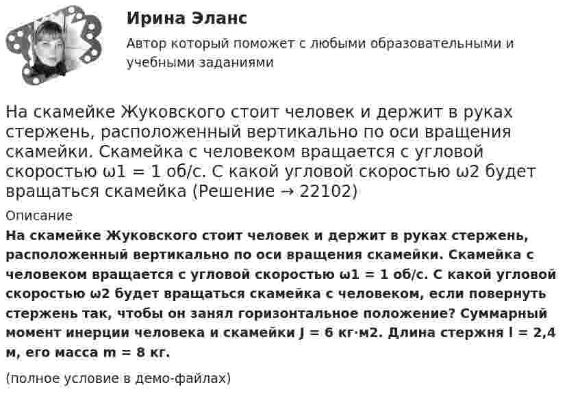     
          Описание
          На скамейке Жуковского стоит человек и держит в руках стержень, расположенный вертикально по оси вращения скамейки. Скамейка с человеком вращается с угловой скоростью ω1 = 1 об/с. С какой угловой скоростью ω2 будет вращаться скамейка с человеком, если повернуть стержень так, чтобы он занял горизонтальное положение? Суммарный момент инерции человека и скамейки J = 6 кг∙м2. Длина стержня l = 2,4 м, его масса m = 8 кг.(полное условие в демо-файлах)  
            
            
            На скамейке Жуковского стоит человек и держит в руках стержень, расположенный вертикально по оси вращения скамейки. Скамейка с человеком вращается с угловой скоростью w1 = 1 рад/с. С какой угловой скоростью w2 будет вращаться скамейка с человекомНа скамейке Жуковского стоит человек и держит в руках стержень, расположенный вертикально по оси вращения скамейки. Скамейка с человеком вращается с угловой скоростью ω1 = 1 об/с. С какой угловой скоростью ω2 будет вращаться скамейкаНа скамье Жуковского (вращающаяся без трения платформа) стоит человек и держит в руках стержень по оси скамьи. Скамья с человеком вращается с угловой скоростью 4 рад/с. С какой скоростью будет вращаться скамья с человеком, если стерженьНа скамье Жуковского, вращающейся около вертикальной оси с частотой 1 = 1 об/с, стоит человек и держит на вытянутых руках две гири массой по 5 кг каждая. Расстояние между гирями 1,5 м. Когда человек опускает руки, На скамье Жуковского, вращающейся около вертикальной оси с частотой 2 об/с, стоит человек и держит на вытянутых руках две одинаковые гири. Расстояние между гирями равно 1,5 м. Когда человек опускает руки, На скамье Жуковского (круглая платформа на оси) стоит человек и держит в руках за ось велосипедное колесо, вращающееся вокруг своей оси с угловой скоростью w1 = 25 рад/с. Момент инерции человека и скамьи (вместе) относительно оси J = 2,5На скамье Жуковского сидит человек и держит на вытянутых руках гири массой m = 5 кг каждая. Расстояние от каждой гири до оси скамьи 70 см. Скамья вращается с частотой n1 = 1 с–1. Как изменится частота вращения Население трудоспособного возраста составляет 80 млн. чел., в том числе неработающие инвалиды 1 и 2 групп – 1,2 млн. чел., работающие подростки – 0,1 млн. чел., работающие пенсионеры – 4,5 млн. чел. Определите численность трудовых ресурсов. На сердечнике в виде тора диаметром d=500 мм имеется обмотка с числом витков N=1000. В сердечнике сделана поперечная прорезь, в результате чего образовался воздушный зазор ширины b=1 мм. При силе тока в обмотке I=0,85 На сердечнике в виде тора диаметром d=500 мм имеется обмотка с числом витков N=1000. В сердечнике сделана поперечная прорезь, в результате чего образовался воздушный зазор ширины b=1 мм. При силе тока в обмотке I=0,85 На середину рессоры с высоты 2 м падает груз массой 50 кг. Каков наибольший мгновенный прогиб рессоры, ели её статический прогиб при массе 150 кг составляет 3 см? На сети F (см. рисунок) выделено подмножество вершин {t, 1, 4, 3, 6, 5}. Запишите разрез сети, порождаемый данным подмножеством вершин На сети F (см. рисунок) выделено подмножество вершин {t, 2, 4, 6, 5, 1}. Запишите минимальный разрез сети, порождаемый данным подмножеством вершин.«Насильственная преступность»