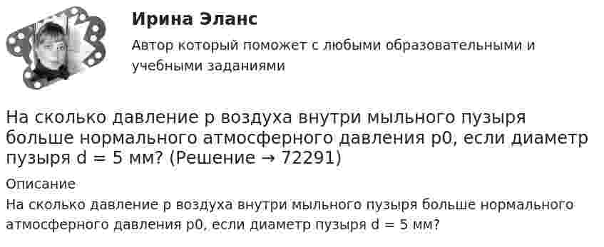      
            Описание
            На сколько давление р воздуха внутри мыльного пузыря больше нормального атмосферного давления р0, если диаметр пузыря d = 5 мм?   
            
            
            На сколько давление p воздуха внутри мыльного пузыря больше нормального атмосферного давления p0, если диаметр пузыря d = 5 мм?На сколько давление р воздуха внутри мыльного пузыря больше нормального атмосферного давления р0, если диаметр пузыря d = 5 мм?На сколько изменилась внутренняя энергия 10 моль одноатомного идеального газа при изобарном нагревании на 100 К? Какую работу совершил при этом газ и какое количество теплоты ему было сообщено?На сколько изменилась кинетическая энергия электрона в атоме водорода при излучения атомом фотона с длиной волны  = 435 нм?На сколько изменится кинетическая энергия электрона в атоме водорода при излучении атомом фотона с длиной волны 435 нм?На сколько изменится расстояние между максимумами яркости смежных интерференционных полос на экране наблюдения интерференционной картины в опыте Юнга, составляющее 1,2 мм, если фиолетовый светофильтр (0,44мкм) заменить красным (0,66мкм) ?На сколько категорий подразделятся здания и сооружения по устройству молниезащиты Выберите один ответ: a.2 b.4 c.3На скамье Жуковского стоит человек и держит в руке за ось велосипедное колесо, вращающееся вокруг своей оси с угловой скоростью w = 25 рад/с. Ось колеса расположена вертикально и совпадает с осью скамьи Жуковского. На скамье Жуковского стоит человек и держит в руке за ось велосипедное колесо, вращающееся вокруг своей оси с угловой скоростью ω1 = 25 рад/с. Ось колеса расположена вертикально и совпадает с осью скамьи Жуковского. На склонах с какой крутизной оползней не бывает?На сколько больше должно быть число витков во вторичной обмотке трансформатора с коэффициентом трансформации, равном 4, если число витков в первичной обмотке равно 1000?На сколько больше теплоты нужно сообщить 12 кг кислорода (02), чтобы нагреть его от 20 до 70 С при постоянном давлении, чем для нагрева этой же массы кислорода при постоянном объеме?На сколько больше теплоты нужно сообщить 12 кг кислорода (O2), чтобы нагреть его от 20 до 70 °C при постоянном давлении, чем для нагрева этой же массы кислорода при постоянном объёме?На сколько групп разделяются все конструкции зданий и сооружения? ТулГУ 