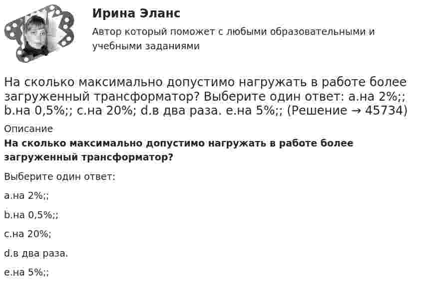      
            Описание
            На сколько максимально допустимо нагружать в работе более загруженный трансформатор?Выберите один ответ:a.на 2%;;b.на 0,5%;;c.на 20%;d.в два раза.e.на 5%;;  
            
            
            На сколько классов разделяют электрические машины в зависимости от требований по шуму? Выберите один ответ: a. на 12. b. на 3; c. на 5; d. на 4; e. на 7;На сколько максимально допустимо нагружать в работе более загруженный трансформатор? Выберите один ответ: a.на 2%;; b.на 0,5%;; c.на 20%; d.в два раза. e.на 5%;;На  сколько переместится относительно берега  лодка длиной  = 3,5 м  и  массой m1 = 200 кг, если стоящий на корме человек массой m2 = 80 кг переместится на нос лодки?  Считать лодку расположенной перпендикулярно берегу.На сколько переместится относительно берега лодка длиной  3,5 м и массой m1 = 200 кг, если стоящий на корме человек массой m2 = 80 кг переместится на нос лодки?  Считать лодку расположенной перпендикулярно берегу.На сколько переместится относительно берега лодка длиной l = 3,5 м и массой m1 = 200 кг, если стоящий на корме человек массой m2 = 80 кг переместится на нос лодки? Считать лодку расположенной перпендикулярно берегу.На сколько переместится относительно берега лодка длиной l = 3,5 м и массой m1 = 200 кг, если стоящий на корме человек массой m2= 80 кг переместится на нос лодки? Считать лодку расположенной перпендикулярно берегу.На сколько переместится относительно берега лодка длиной l = 3,5 м и массой m1 = 200 кг, если стоящий на корме человек массой m2= 80 кг переместится на нос лодки? Считать лодку расположенной перпендикулярно берегу.На сколько давление p воздуха внутри мыльного пузыря больше нормального атмосферного давления p0, если диаметр пузыря d = 5 мм?На сколько давление p воздуха внутри мыльного пузыря больше нормального атмосферного давления p0, если диаметр пузыря d = 5 мм?На сколько давление р воздуха внутри мыльного пузыря больше нормального атмосферного давления р0, если диаметр пузыря d = 5 мм?На сколько изменилась внутренняя энергия 10 моль одноатомного идеального газа при изобарном нагревании на 100 К? Какую работу совершил при этом газ и какое количество теплоты ему было сообщено?На сколько изменилась кинетическая энергия электрона в атоме водорода при излучения атомом фотона с длиной волны  = 435 нм?На сколько изменится кинетическая энергия электрона в атоме водорода при излучении атомом фотона с длиной волны 435 нм?На сколько изменится расстояние между максимумами яркости смежных интерференционных полос на экране наблюдения интерференционной картины в опыте Юнга, составляющее 1,2 мм, если фиолетовый светофильтр (0,44мкм) заменить красным (0,66мкм) ?