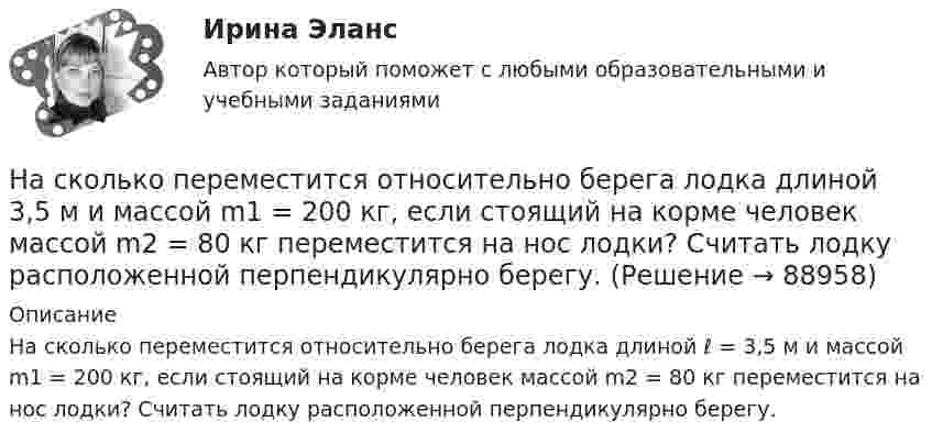      
            Описание
            На сколько переместится относительно берега лодка длиной ℓ = 3,5 м и массой m1 = 200 кг, если стоящий на корме человек массой m2 = 80 кг переместится на нос лодки? Считать лодку расположенной перпендикулярно берегу.   
            
            
            На  сколько переместится относительно берега  лодка длиной  = 3,5 м  и  массой m1 = 200 кг, если стоящий на корме человек массой m2 = 80 кг переместится на нос лодки?  Считать лодку расположенной перпендикулярно берегу.На сколько переместится относительно берега лодка длиной  3,5 м и массой m1 = 200 кг, если стоящий на корме человек массой m2 = 80 кг переместится на нос лодки?  Считать лодку расположенной перпендикулярно берегу.На сколько переместится относительно берега лодка длиной l = 3,5 м и массой m1 = 200 кг, если стоящий на корме человек массой m2 = 80 кг переместится на нос лодки? Считать лодку расположенной перпендикулярно берегу.На сколько переместится относительно берега лодка длиной l = 3,5 м и массой m1 = 200 кг, если стоящий на корме человек массой m2= 80 кг переместится на нос лодки? Считать лодку расположенной перпендикулярно берегу.На сколько переместится относительно берега лодка длиной l = 3,5 м и массой m1 = 200 кг, если стоящий на корме человек массой m2= 80 кг переместится на нос лодки? Считать лодку расположенной перпендикулярно берегу.На сколько по отношению к комнатной должна измениться температура идеального газа, чтобы дебройлевская длина волны  его молекул уменьшилась на 20%?На сколько процентов изменится показатель производительности труда в плановом На сколько давление р воздуха внутри мыльного пузыря больше нормального атмосферного давления р0, если диаметр пузыря d = 5 мм?На сколько изменилась внутренняя энергия 10 моль одноатомного идеального газа при изобарном нагревании на 100 К? Какую работу совершил при этом газ и какое количество теплоты ему было сообщено?На сколько изменилась кинетическая энергия электрона в атоме водорода при излучения атомом фотона с длиной волны  = 435 нм?На сколько изменится кинетическая энергия электрона в атоме водорода при излучении атомом фотона с длиной волны 435 нм?На сколько изменится расстояние между максимумами яркости смежных интерференционных полос на экране наблюдения интерференционной картины в опыте Юнга, составляющее 1,2 мм, если фиолетовый светофильтр (0,44мкм) заменить красным (0,66мкм) ?На сколько категорий подразделятся здания и сооружения по устройству молниезащиты Выберите один ответ: a.2 b.4 c.3На сколько классов разделяют электрические машины в зависимости от требований по шуму? Выберите один ответ: a. на 12. b. на 3; c. на 5; d. на 4; e. на 7;