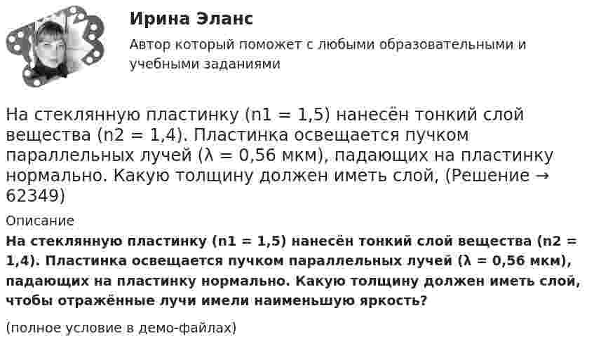     
            Описание
            На стеклянную пластинку (n1 =  1,5) нанесён тонкий слой вещества (n2 = 1,4). Пластинка освещается пучком параллельных лучей (λ = 0,56 мкм), падающих на пластинку нормально. Какую толщину должен иметь слой, чтобы отражённые лучи имели наименьшую яркость?(полное условие в демо-файлах)   
            
            
            На стеклянную пластинку n1 = 1,5 нанесена прозрачная плёнка n2 = 1,4. На плёнку нормально к поверхности падает монохроматический свет с длиной волны 600 нм. Какова наименьшая толщина плёнки, На стеклянную пластинку (n1 =  1,5) нанесён тонкий слой вещества (n2 = 1,4). Пластинка освещается пучком параллельных лучей (λ = 0,56 мкм), падающих на пластинку нормально. Какую толщину должен иметь слой,На стеклянную пластинку нанесен тонкий слой прозрачного вещества с показателем преломления n=1,35 . Пластинка освещена параллельным пучком монохроматического света с длиной волны 620 нм, падающим на пластинку нормальноНа стеклянную пластинку нанесён тонкий слой прозрачного вещества с показателем преломления n = 1,3. Пластинка освещается параллельными лучами с длиной волны l = 640 нм, падающими на пластинку нормально.На стеклянную пластинку нанесён тонкий слой прозрачного вещества с показателем преломления n = 1,4. Пластина освещается пучком параллельных лучей длиной волны l = 540 нм, падающих на пластинку нормальноНа стеклянную пластинку с показателем преломления 1,33 нанесена прозрачная плёнка с показателем преломления 1,4. На плёнку нормально к поверхности падает монохроматический свет с длиной волны 600 нмНа стеклянную пластинку с показателем преломления 1,33 нанесена прозрачная плёнка с показателем преломления 1,4. На плёнку нормально к поверхности падает монохроматический свет с длиной волны 600 нм.Насосы и компрессорные установки 97Насосы и компрессорные установки 97Насосы и компрессорные установки. Практическое занятие № 3. Определить техническое состояние ЦН.Насосы и компрессорные установки. Практическое занятие № 4.  Задание: Определить изменение внутреннего относительного КПД ЦН в результате его ремонта. На спортивных состязаниях в Ленинграде спортсмен толкнул ядро на расстояние l1 = 16,2 м. На какое расстояние l2 полетит такое же ядро в Ташкенте при той же начальной скорости и при том же угле наклона её к горизонту?Наставничество в органах внутренних дел Российской ФедерацииНа стадиях зрелости и … рынка можно использовать маркетинговые стратегии увеличения числа покупателей и увеличения объема продаж