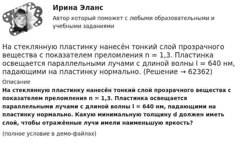     
            Описание
            На стеклянную пластинку нанесён тонкий слой прозрачного вещества с показателем преломления n = 1,3. Пластинка освещается параллельными лучами с длиной волны l = 640 нм, падающими на пластинку нормально. Какую минимальную толщину d должен иметь слой, чтобы отражённые лучи имели наименьшую яркость?(полное условие в демо-файлах)   
            
            
            На стеклянную пластинку нанесен тонкий слой прозрачного вещества с показателем преломления n=1,35 . Пластинка освещена параллельным пучком монохроматического света с длиной волны 620 нм, падающим на пластинку нормальноНа стеклянную пластинку нанесён тонкий слой прозрачного вещества с показателем преломления n = 1,3. Пластинка освещается параллельными лучами с длиной волны l = 640 нм, падающими на пластинку нормально.На стеклянную пластинку нанесён тонкий слой прозрачного вещества с показателем преломления n = 1,4. Пластина освещается пучком параллельных лучей длиной волны l = 540 нм, падающих на пластинку нормальноНа стеклянную пластинку с показателем преломления 1,33 нанесена прозрачная плёнка с показателем преломления 1,4. На плёнку нормально к поверхности падает монохроматический свет с длиной волны 600 нмНа стеклянную пластинку с показателем преломления 1,33 нанесена прозрачная плёнка с показателем преломления 1,4. На плёнку нормально к поверхности падает монохроматический свет с длиной волны 600 нм.На стеклянную пластину нанесён тонкий слой вещества (n = 1,4). Пластина освещается пучком параллельных лучей (l = 0,54 мкм), падающих на пластину нормально. Какую толщину должен иметь слой, чтобы отражённые лучи имели наименьшую яркость?На стеклянную пластину нанесен тонкий слой прозрачного вещества с показателем преломления n = 1,3. Пластинка освещена параллельным пучком монохроматического света с длиной волны = 640 нм, падающим на пластинку нормально. КакуюНасосы и компрессорные установки. Практическое занятие № 3. Определить техническое состояние ЦН.Насосы и компрессорные установки. Практическое занятие № 4.  Задание: Определить изменение внутреннего относительного КПД ЦН в результате его ремонта. На спортивных состязаниях в Ленинграде спортсмен толкнул ядро на расстояние l1 = 16,2 м. На какое расстояние l2 полетит такое же ядро в Ташкенте при той же начальной скорости и при том же угле наклона её к горизонту?Наставничество в органах внутренних дел Российской ФедерацииНа стадиях зрелости и … рынка можно использовать маркетинговые стратегии увеличения числа покупателей и увеличения объема продажНа стальной шарик радиусом r = 1,5 см помещён электрический заряд q = 12 нКл. Определить энергию электрического поля, создаваемого этим зарядом.На стеклянную пластинку n1 = 1,5 нанесена прозрачная плёнка n2 = 1,4. На плёнку нормально к поверхности падает монохроматический свет с длиной волны 600 нм. Какова наименьшая толщина плёнки, 
